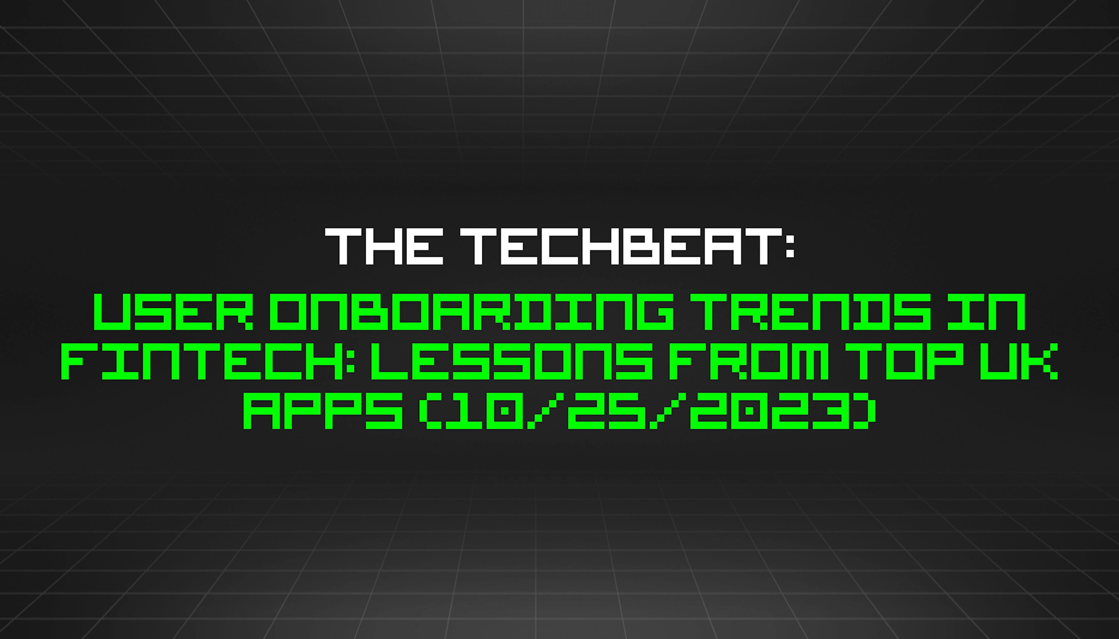 featured image - The TechBeat: User Onboarding Trends in FinTech: Lessons From Top UK Apps (10/25/2023)