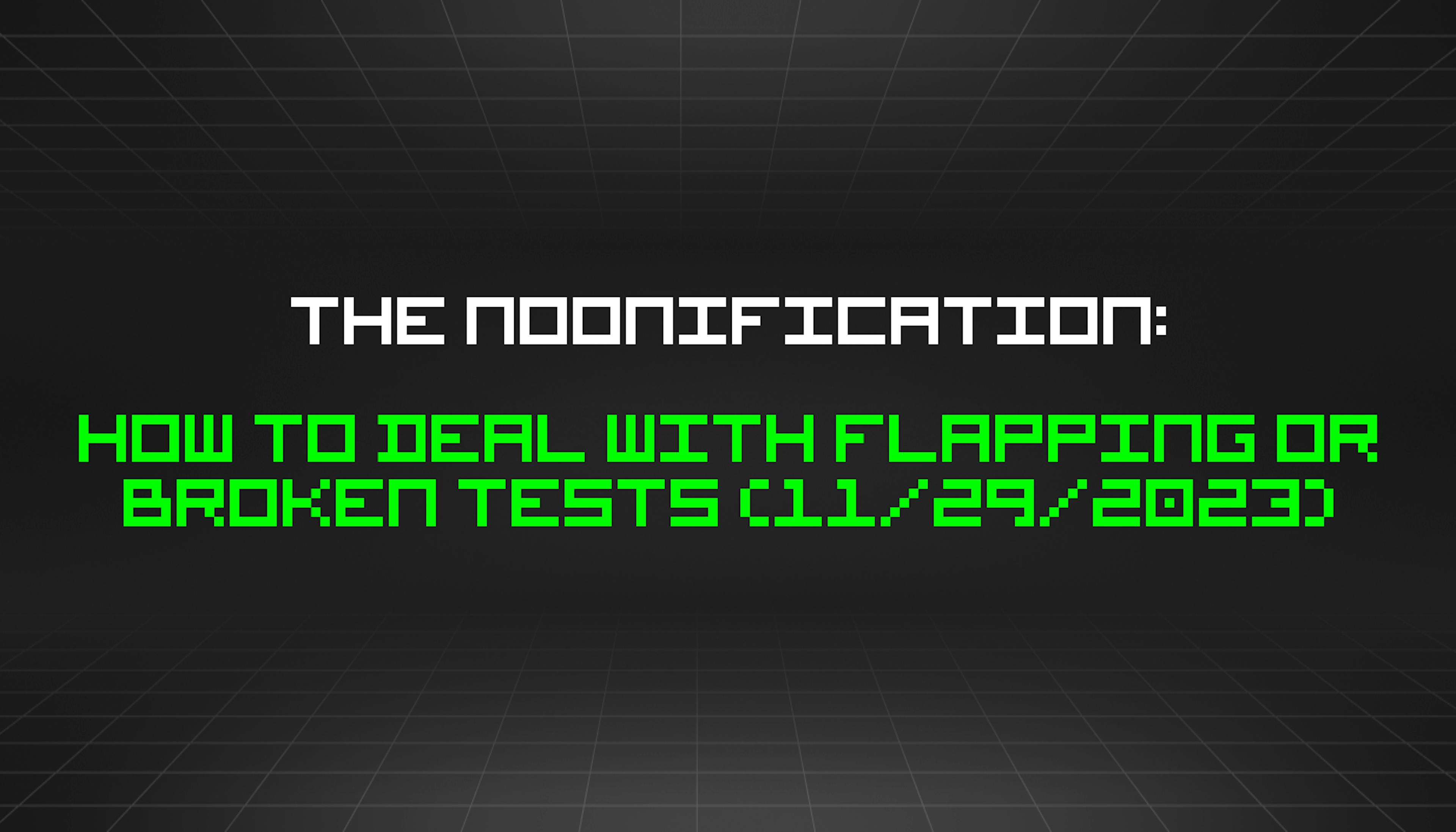 featured image - The Noonification: How to Deal With Flapping or Broken Tests (11/29/2023)