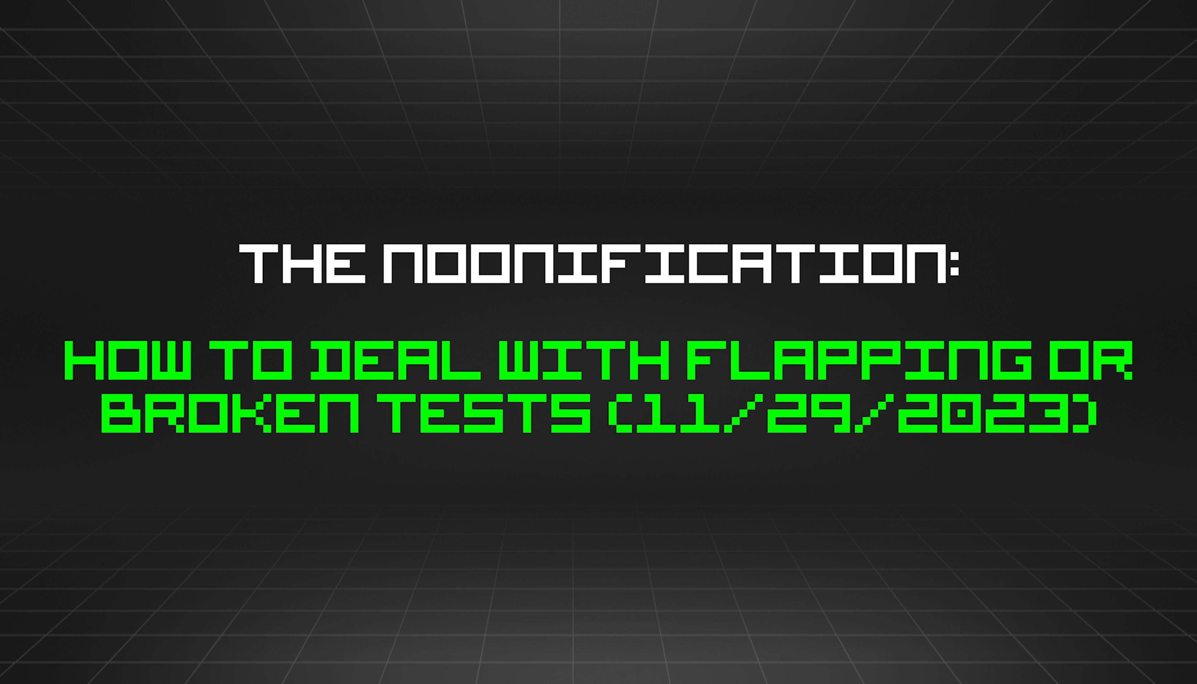 The Noonification: How to Deal With Flapping or Broken Tests (11/29/2023)