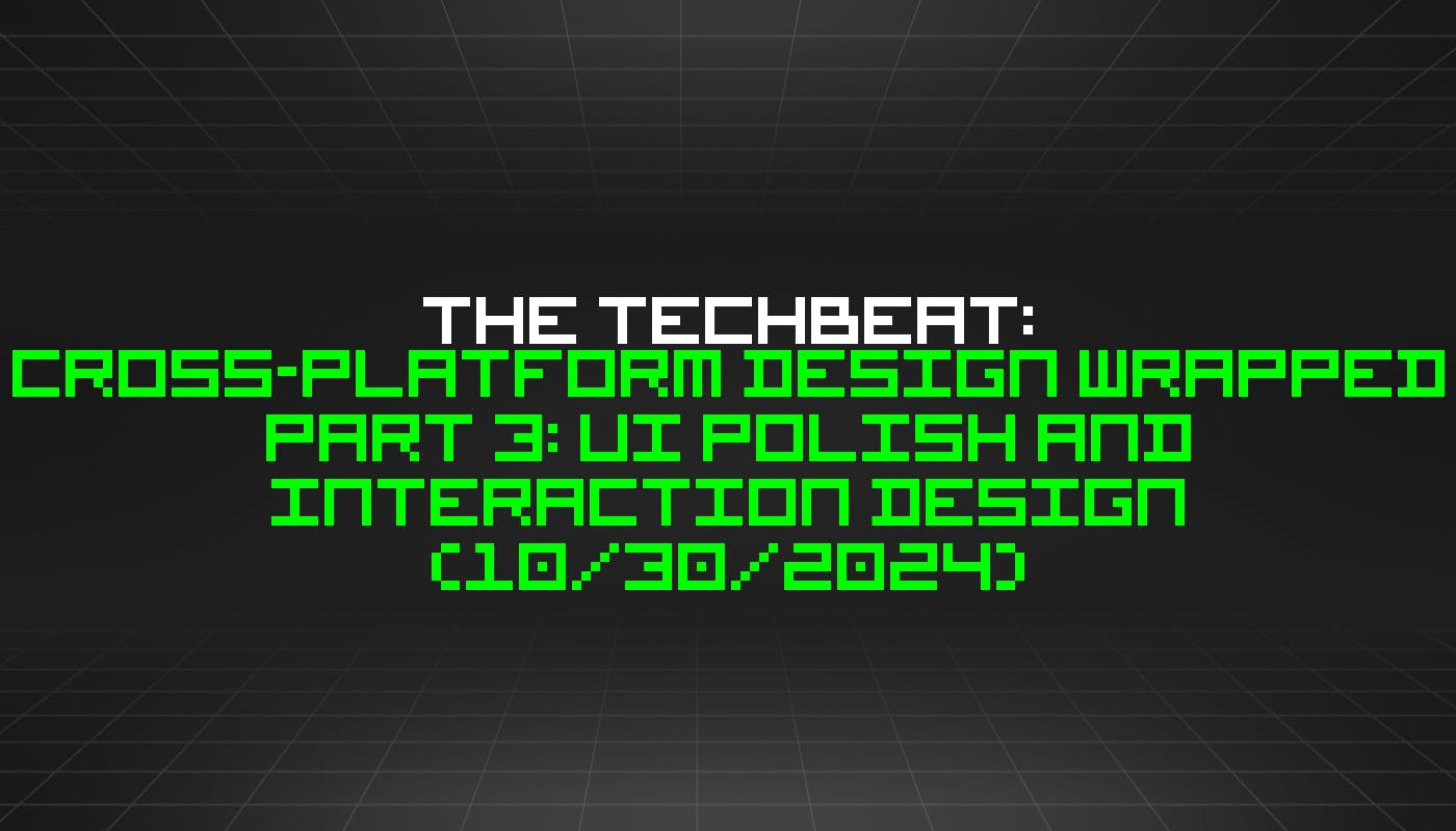 The TechBeat: Cross-Platform Design Wrapped Part 3: UI Polish and Interaction Design (10/30/2024)