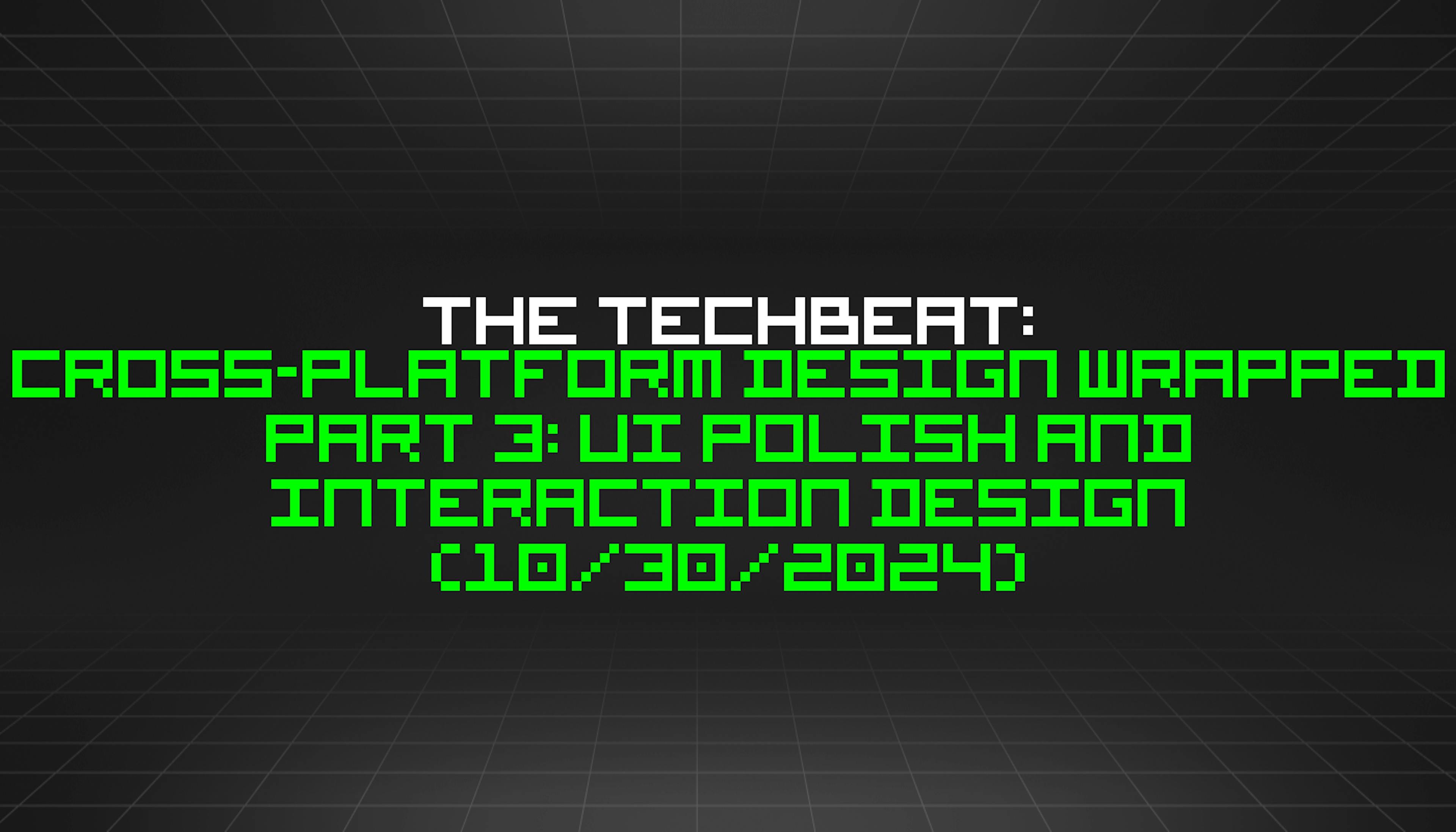 featured image - The TechBeat: Cross-Platform Design Wrapped Part 3: UI Polish and Interaction Design (10/30/2024)