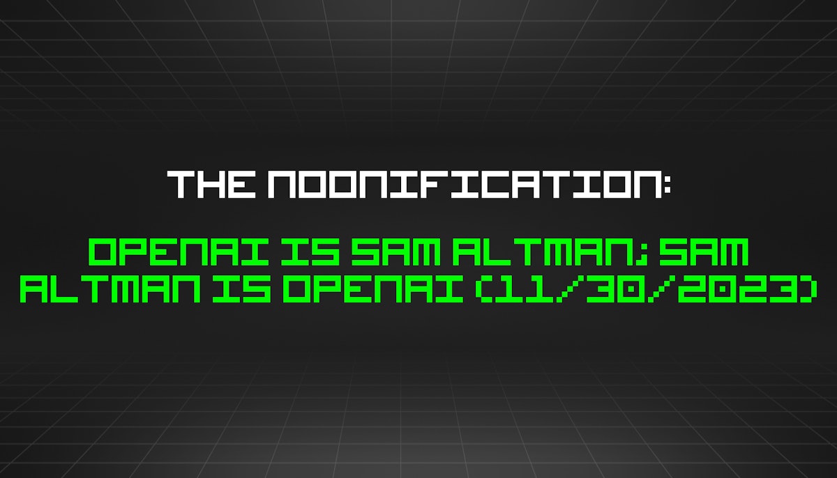 featured image - The Noonification: OpenAI is Sam Altman; Sam Altman is OpenAI (11/30/2023)