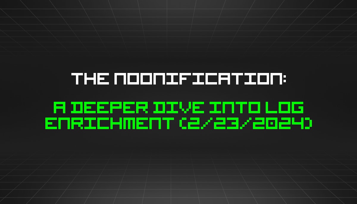 featured image - The Noonification: A Deeper Dive Into Log Enrichment (2/23/2024)