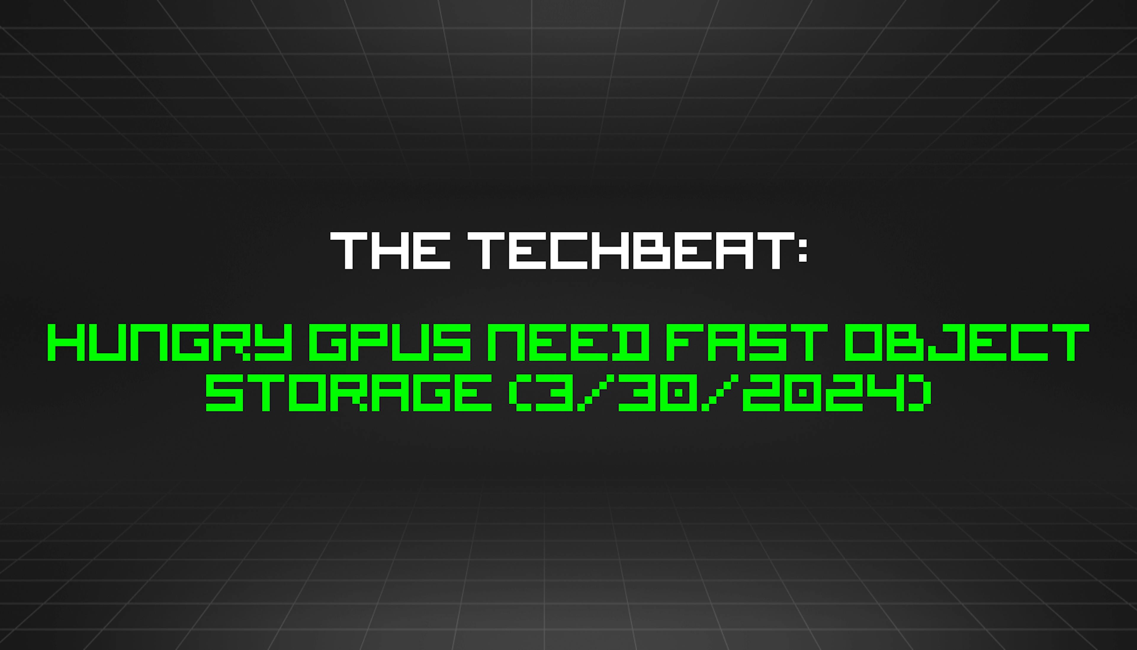 featured image - The TechBeat: Hungry GPUs Need Fast Object Storage (3/30/2024)