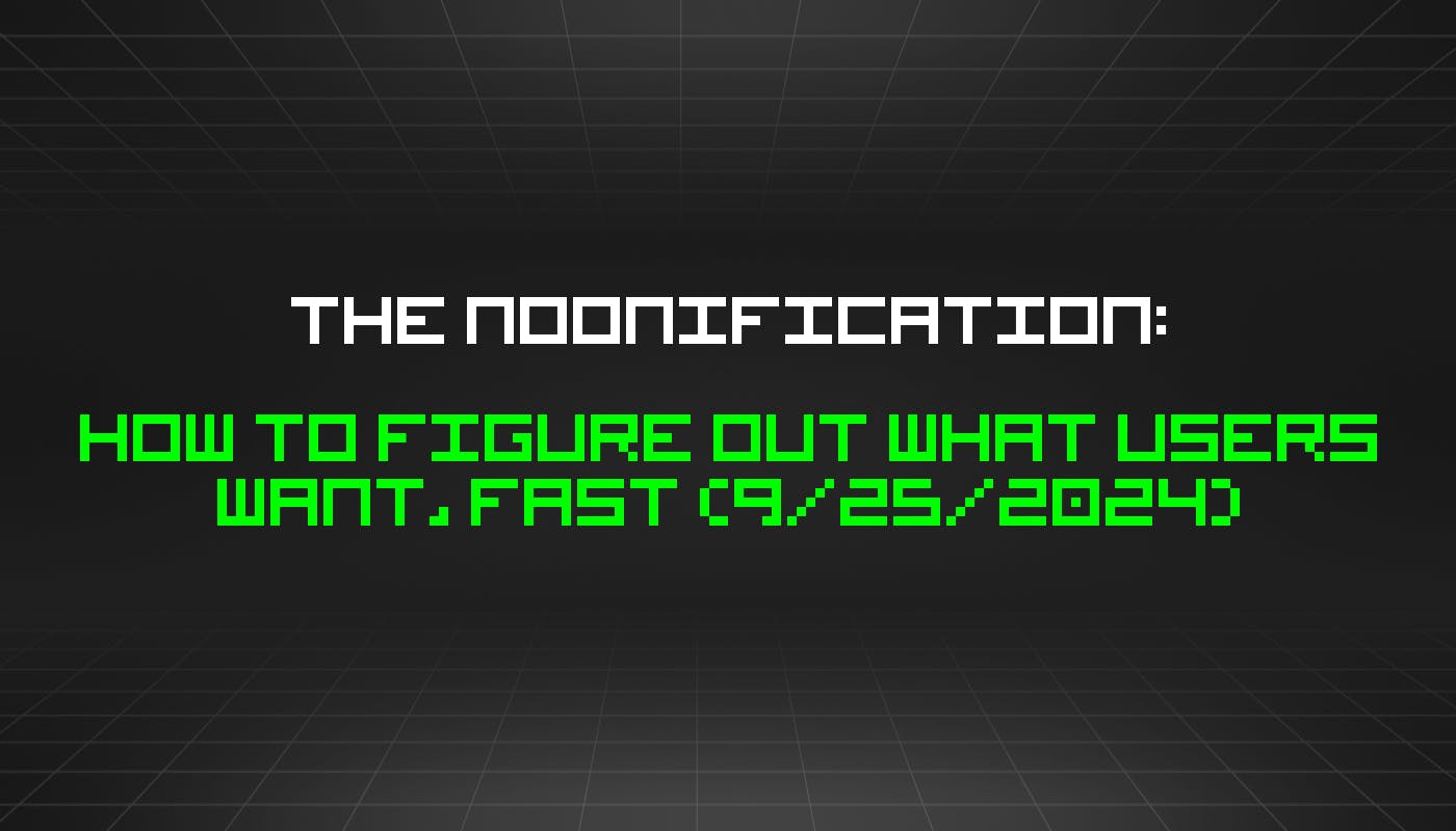 The Noonification: How to Figure Out What Users Want, Fast (9/25/2024)