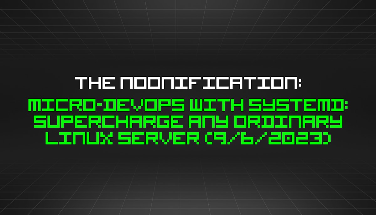 featured image - The Noonification: Micro-DevOps With Systemd: Supercharge Any Ordinary Linux Server (9/6/2023)