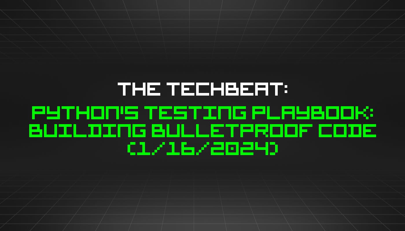 The TechBeat: Руководство по тестированию Python: создание пуленепробиваемого кода (16 января 2024 г.)