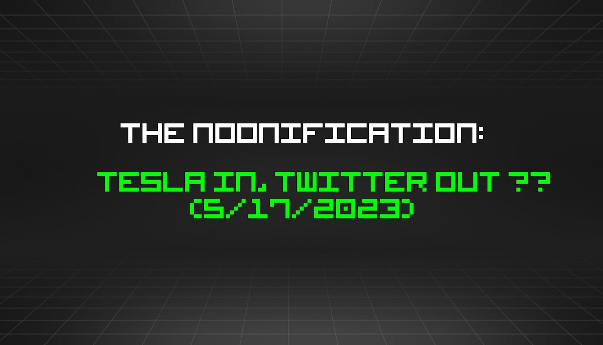 featured image - The Noonification: Tesla In, Twitter Out 🐤 (5/17/2023)