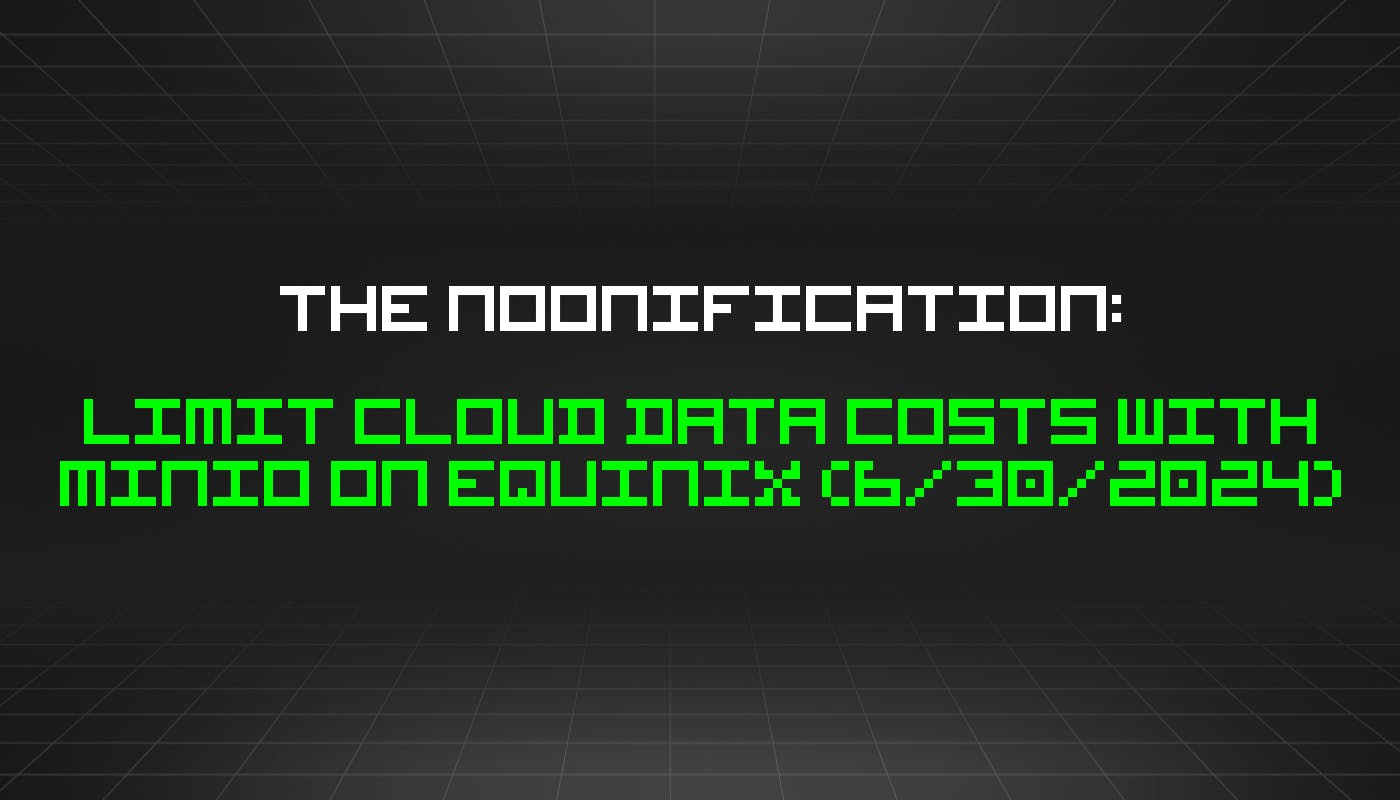 The Noonification: Limit Cloud Data Costs with MinIO on Equinix (6/30/2024)