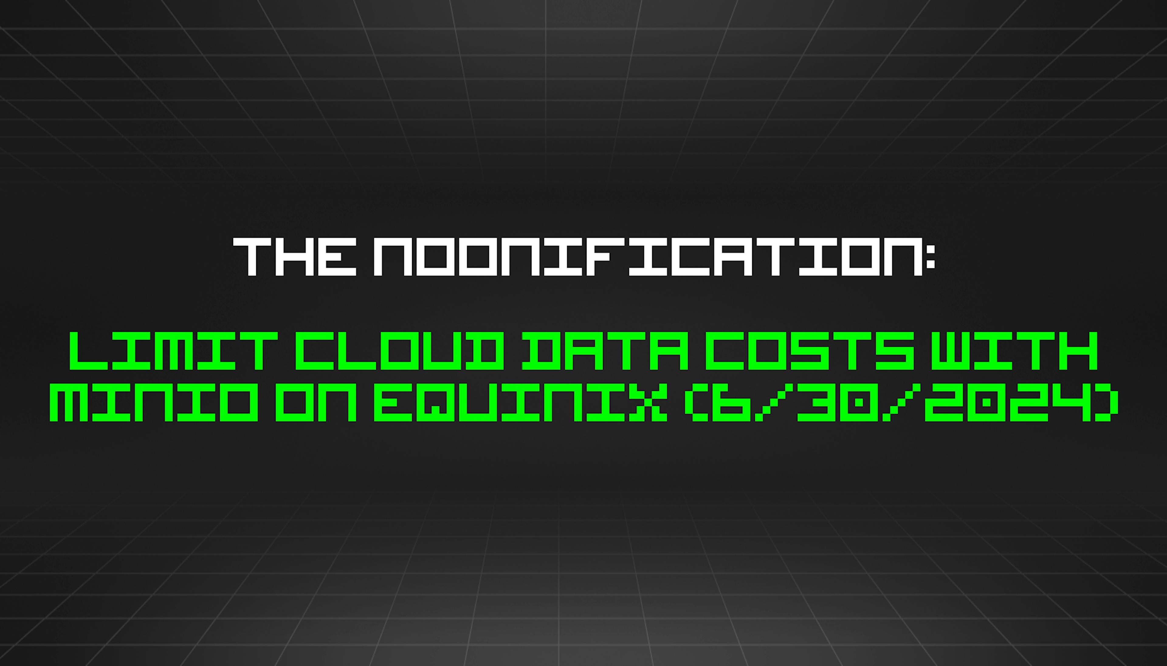 featured image - The Noonification: Limit Cloud Data Costs with MinIO on Equinix (6/30/2024)
