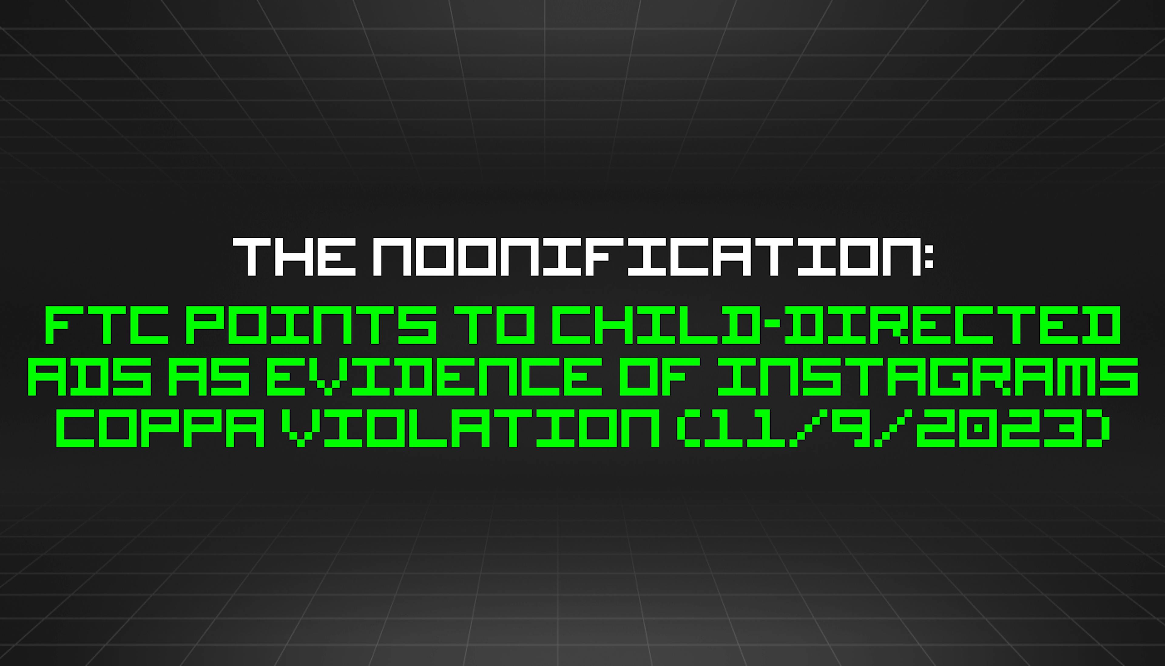 featured image - The Noonification: FTC Points to Child-Directed Ads as Evidence of Instagrams COPPA Violation (11/9/2023)