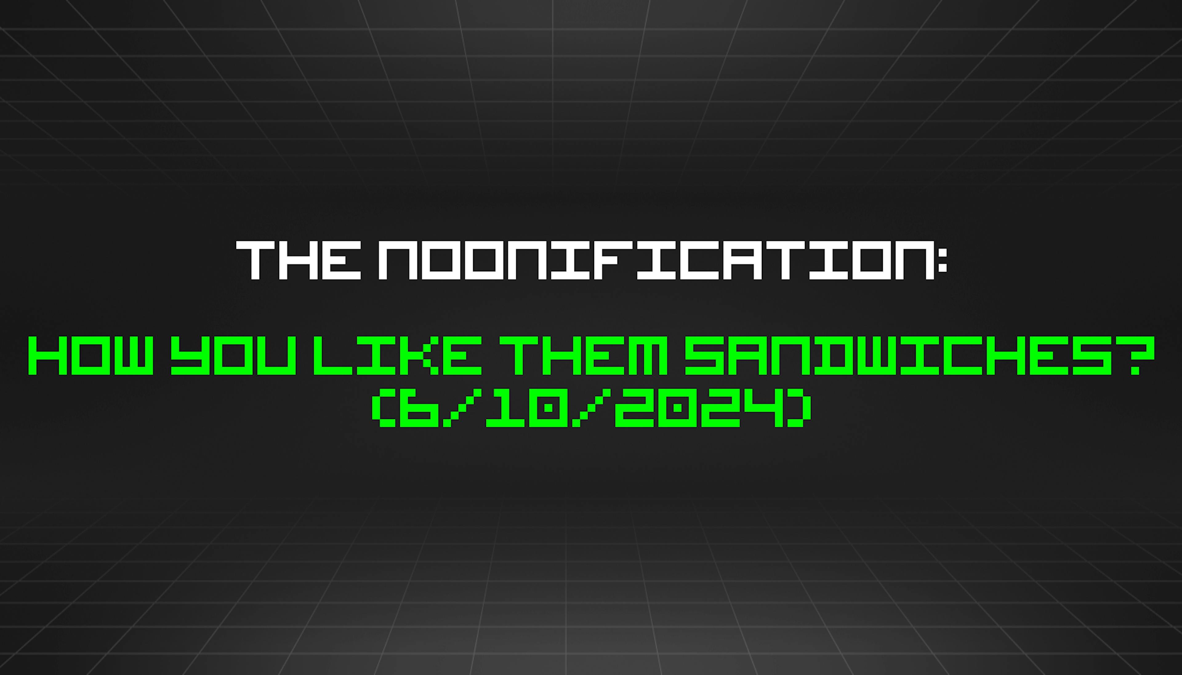 featured image - The Noonification: How You Like Them Sandwiches? (6/10/2024)