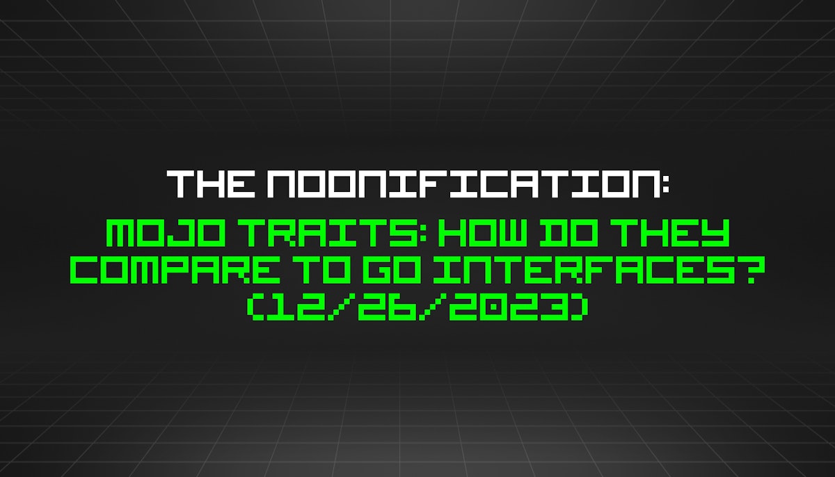 featured image - The Noonification: Mojo Traits: How Do They Compare to Go Interfaces? (12/26/2023)