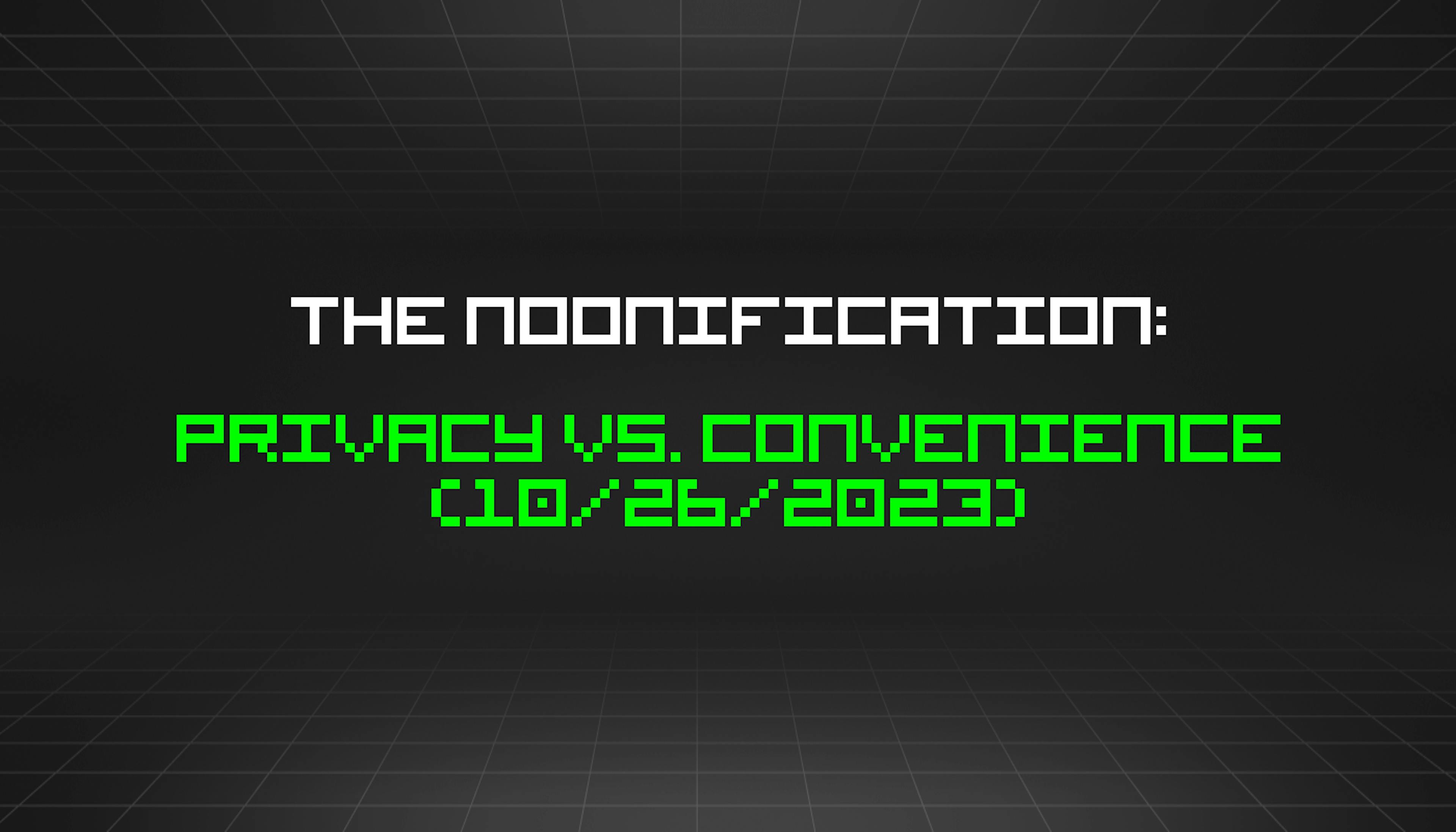 featured image - The Noonification: Privacy vs. Convenience (10/26/2023)