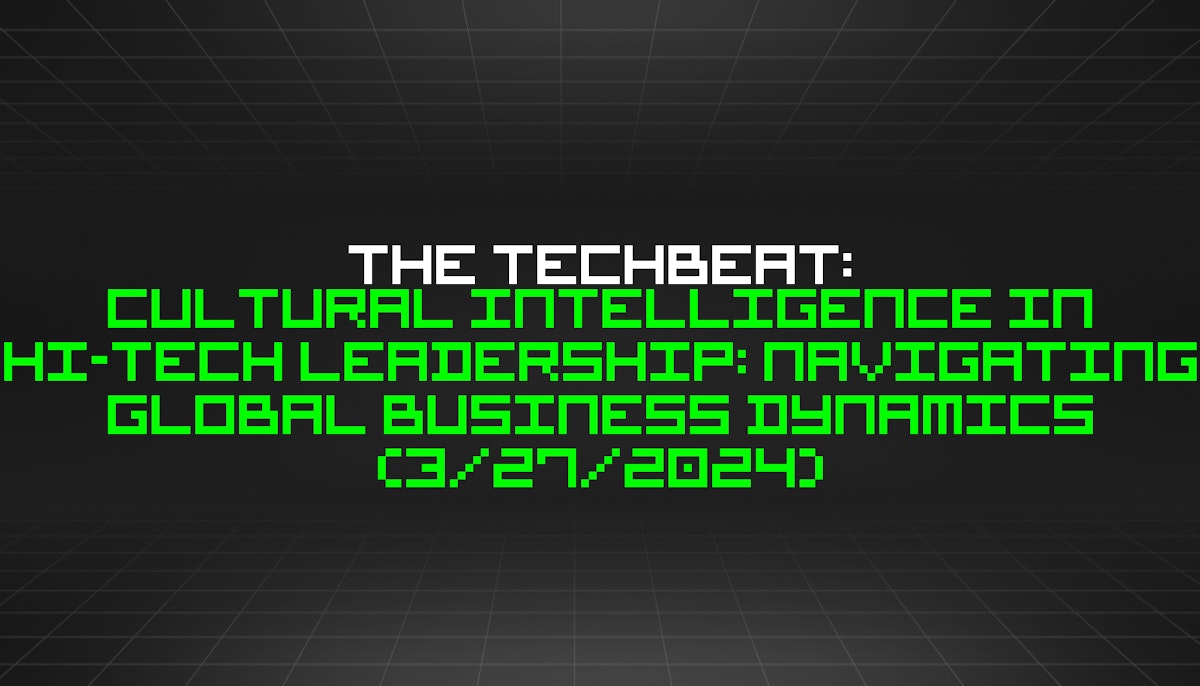 featured image - The TechBeat: Cultural Intelligence in Hi-Tech Leadership: Navigating Global Business Dynamics (3/27/2024)