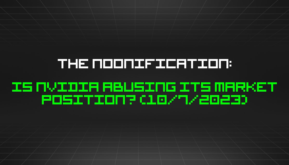featured image - The Noonification: Is Nvidia Abusing its Market Position? (10/7/2023)