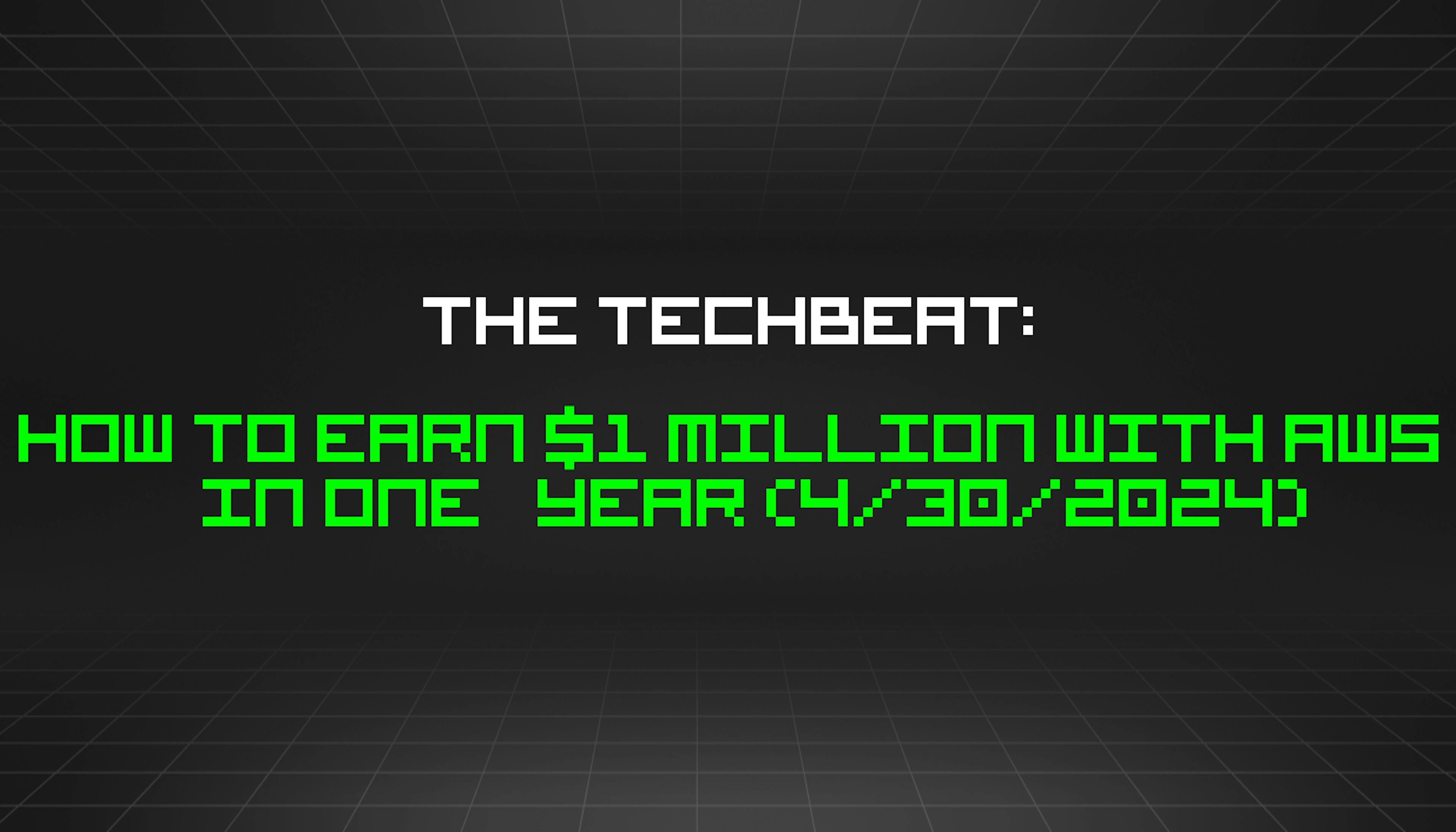 featured image - The TechBeat: How to Earn $1 Million With AWS in One Year (4/30/2024)