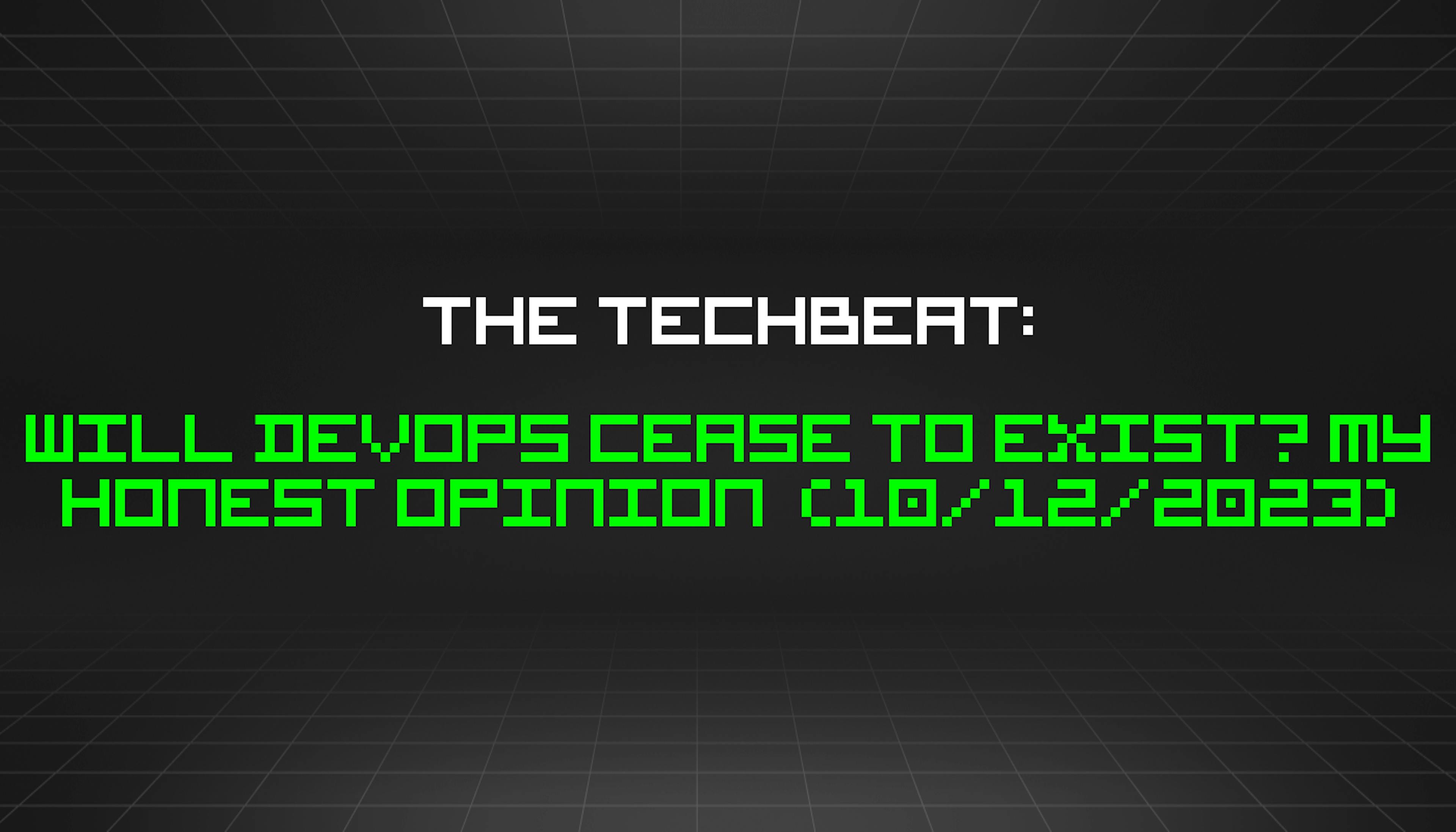 featured image - The TechBeat: Will DevOps Cease to Exist? My Honest Opinion (10/12/2023)