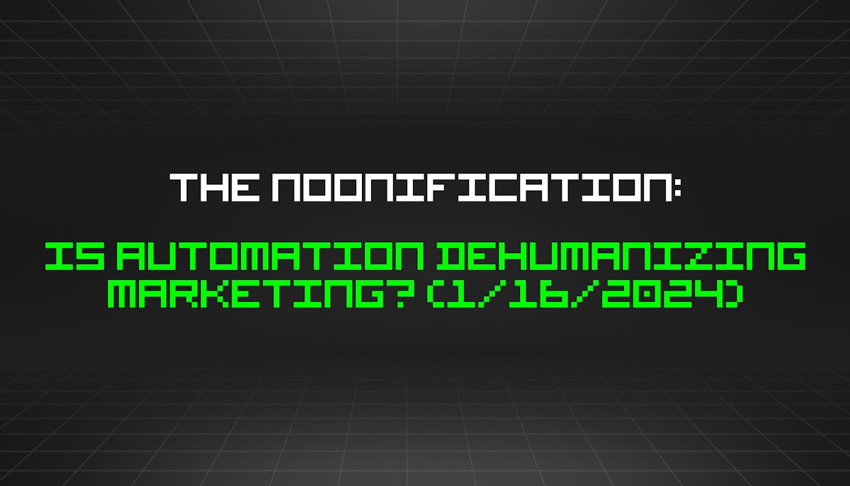 featured image - The Noonification: Is Automation Dehumanizing Marketing? (1/16/2024)