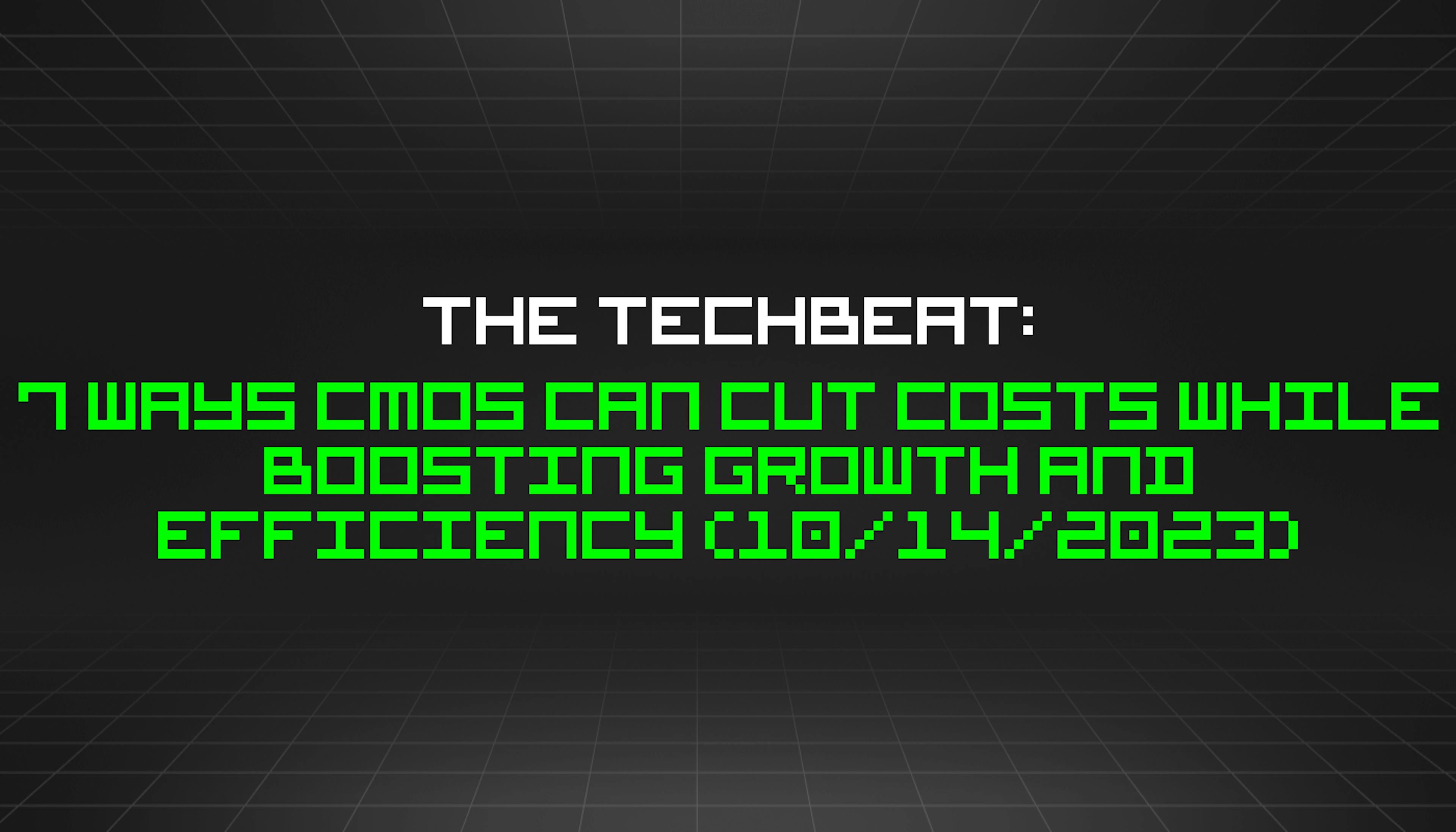 featured image - The TechBeat: 7 Ways CMOs Can Cut Costs While Boosting Growth and Efficiency (10/14/2023)