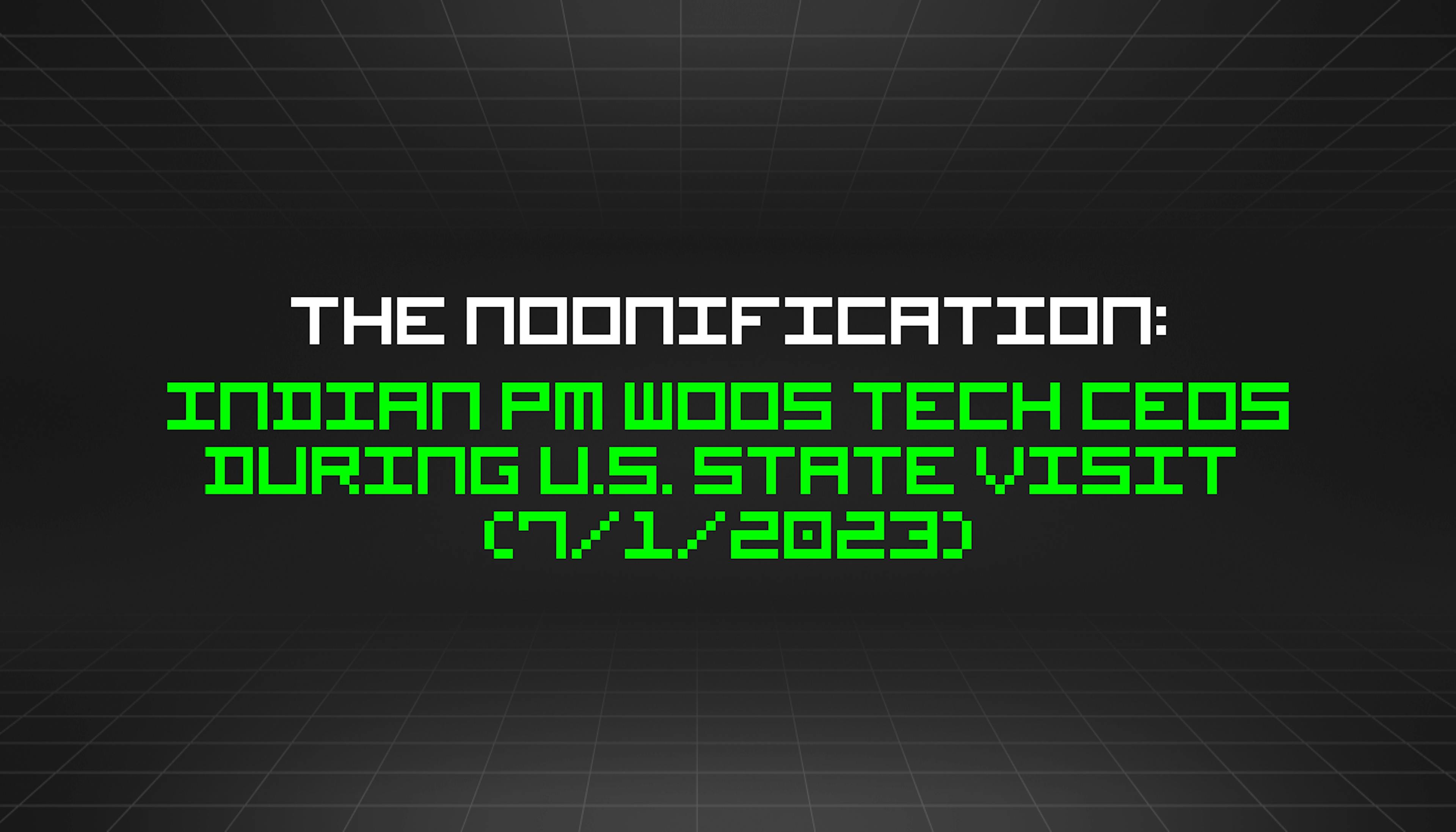 featured image - The Noonification: Indian PM Woos Tech CEOs During U.S. State Visit (7/1/2023)