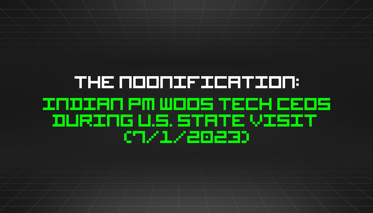 featured image - The Noonification: Indian PM Woos Tech CEOs During U.S. State Visit  (7/1/2023)