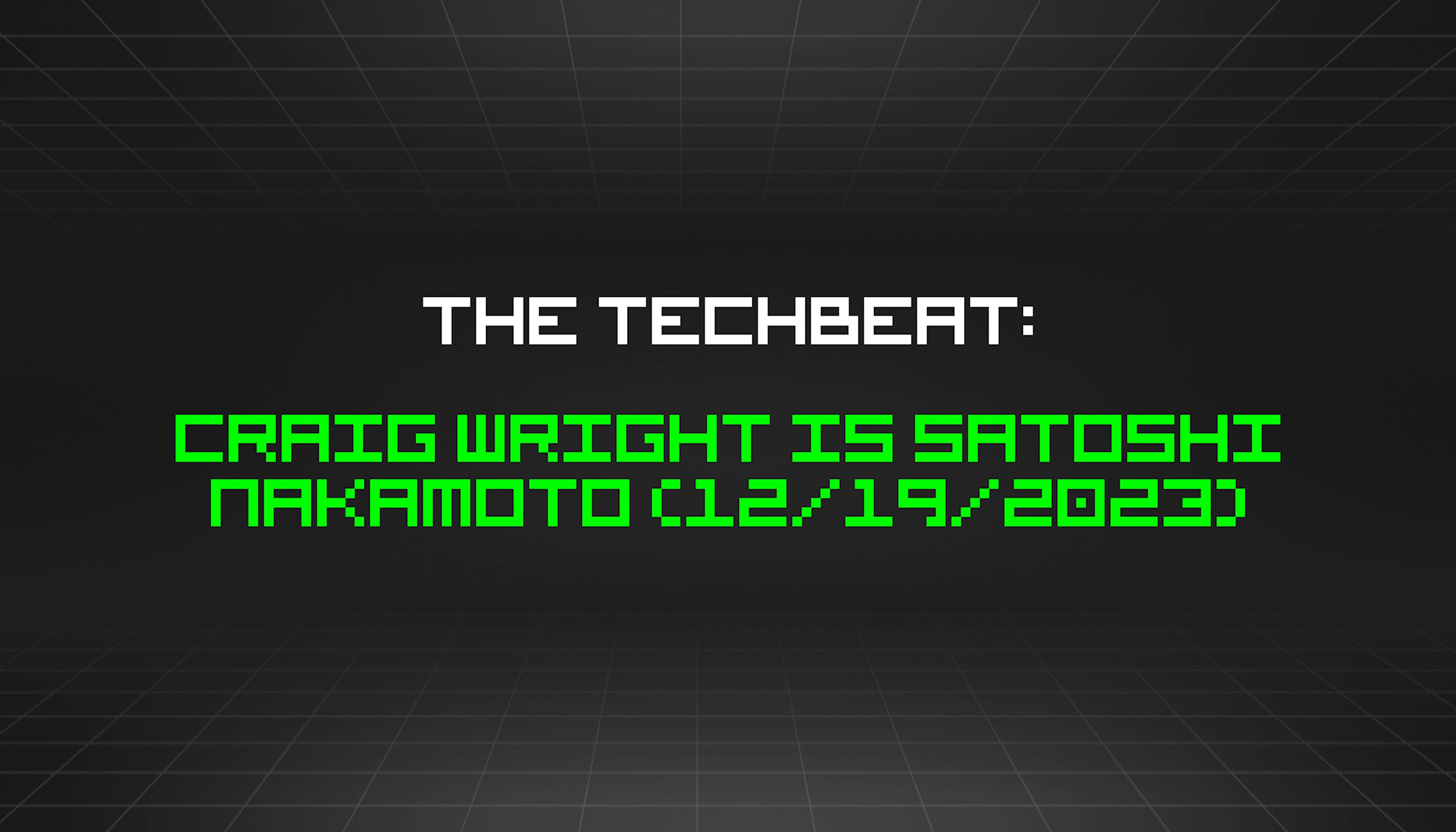 featured image - The TechBeat: Craig Wright is Satoshi Nakamoto (12/19/2023)