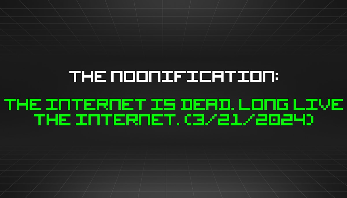 featured image - The Noonification: The Internet Is Dead. Long Live The Internet. (3/21/2024)