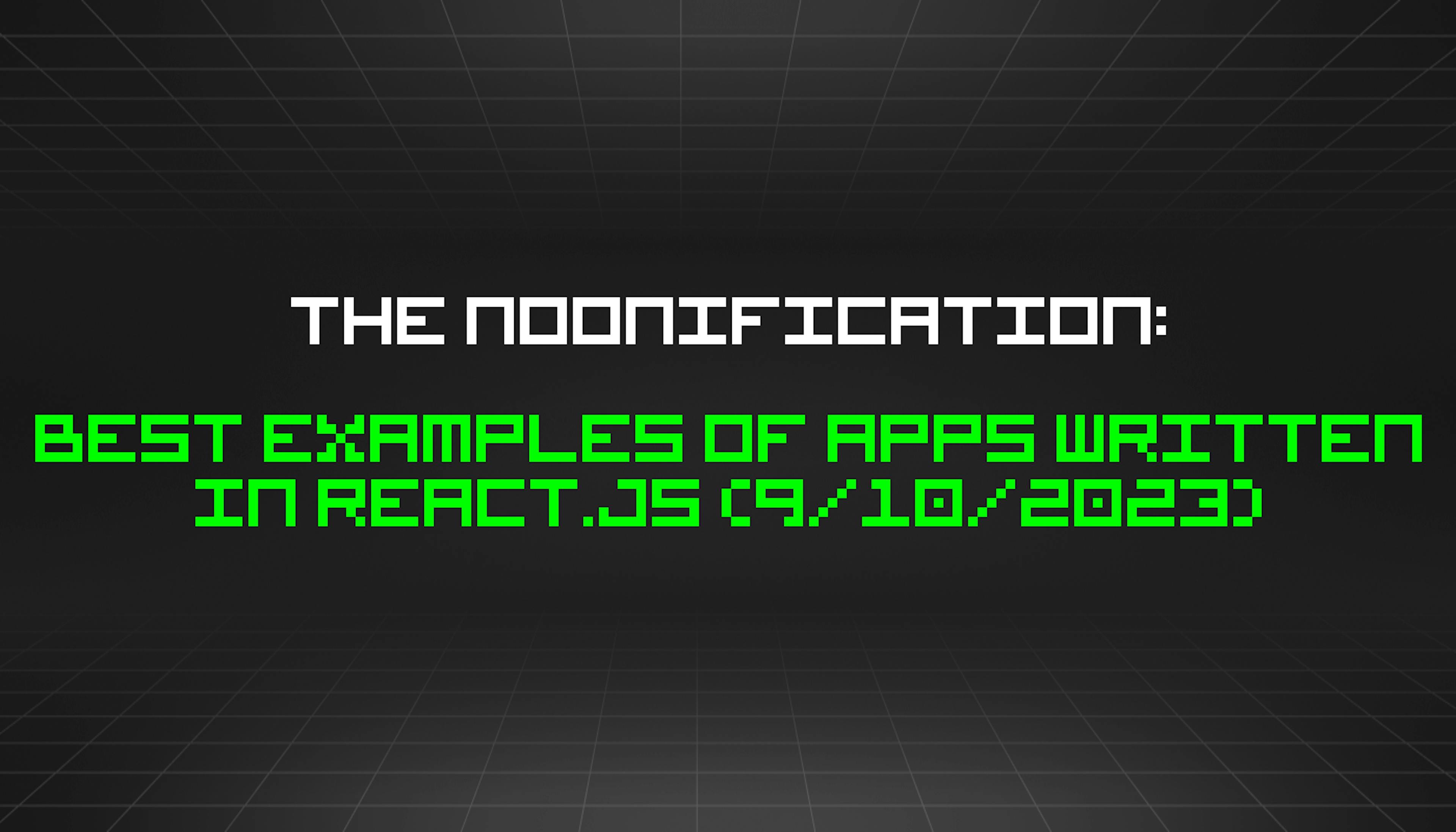 featured image - The Noonification: Best Examples of Apps Written in React.js (9/10/2023)