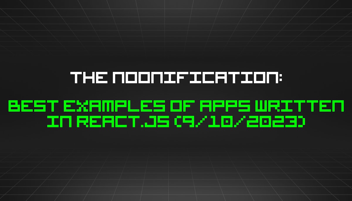featured image - The Noonification: Best Examples of Apps Written in React.js (9/10/2023)