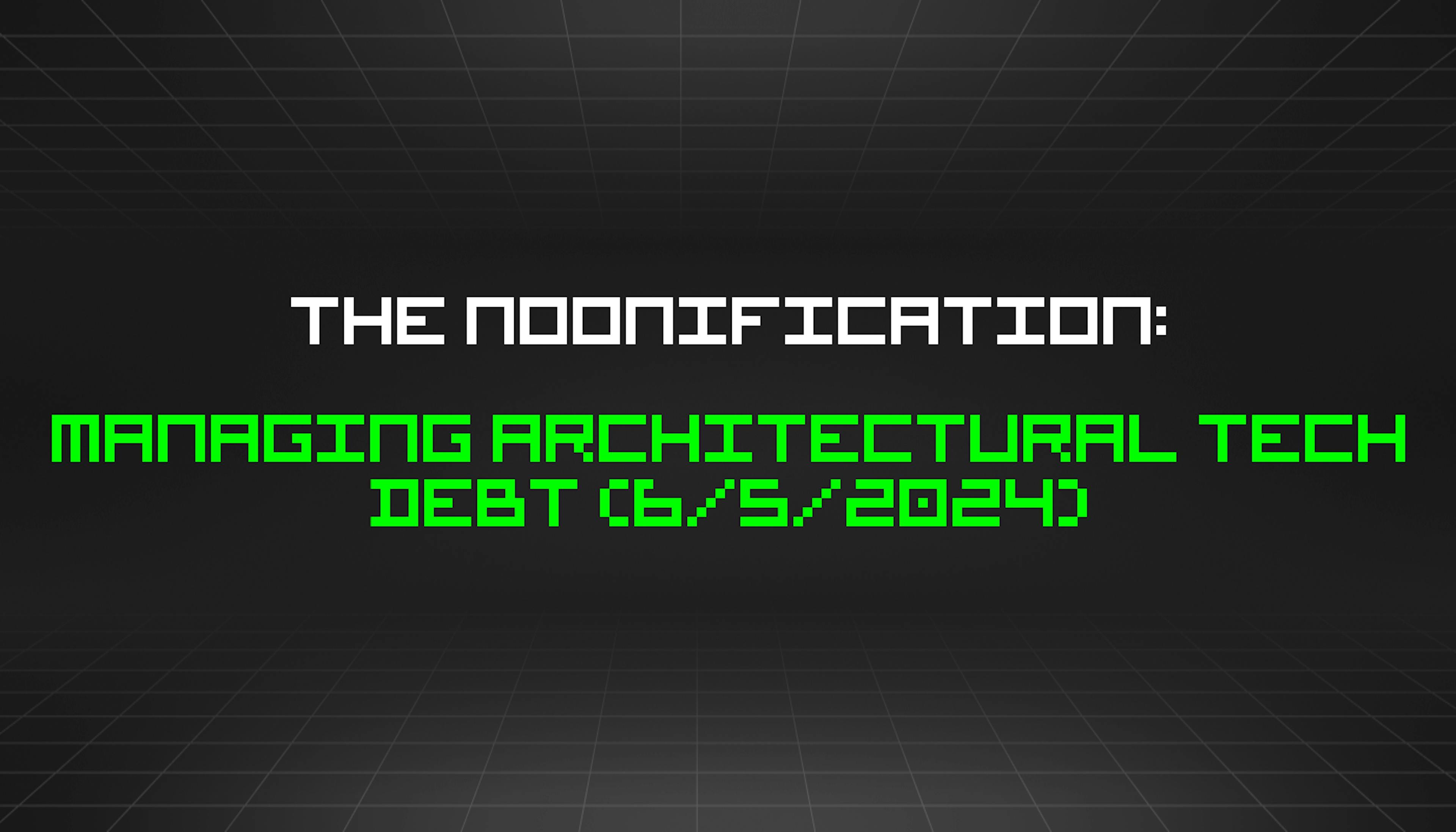featured image - The Noonification: Managing Architectural Tech Debt (6/5/2024)