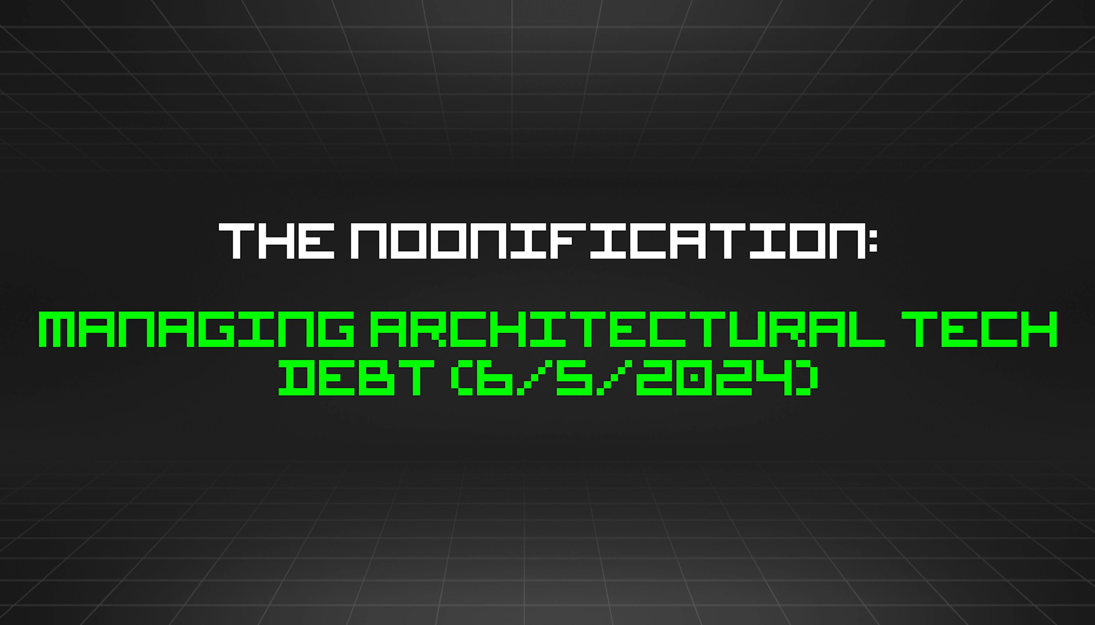 featured image - The Noonification: Managing Architectural Tech Debt (6/5/2024)