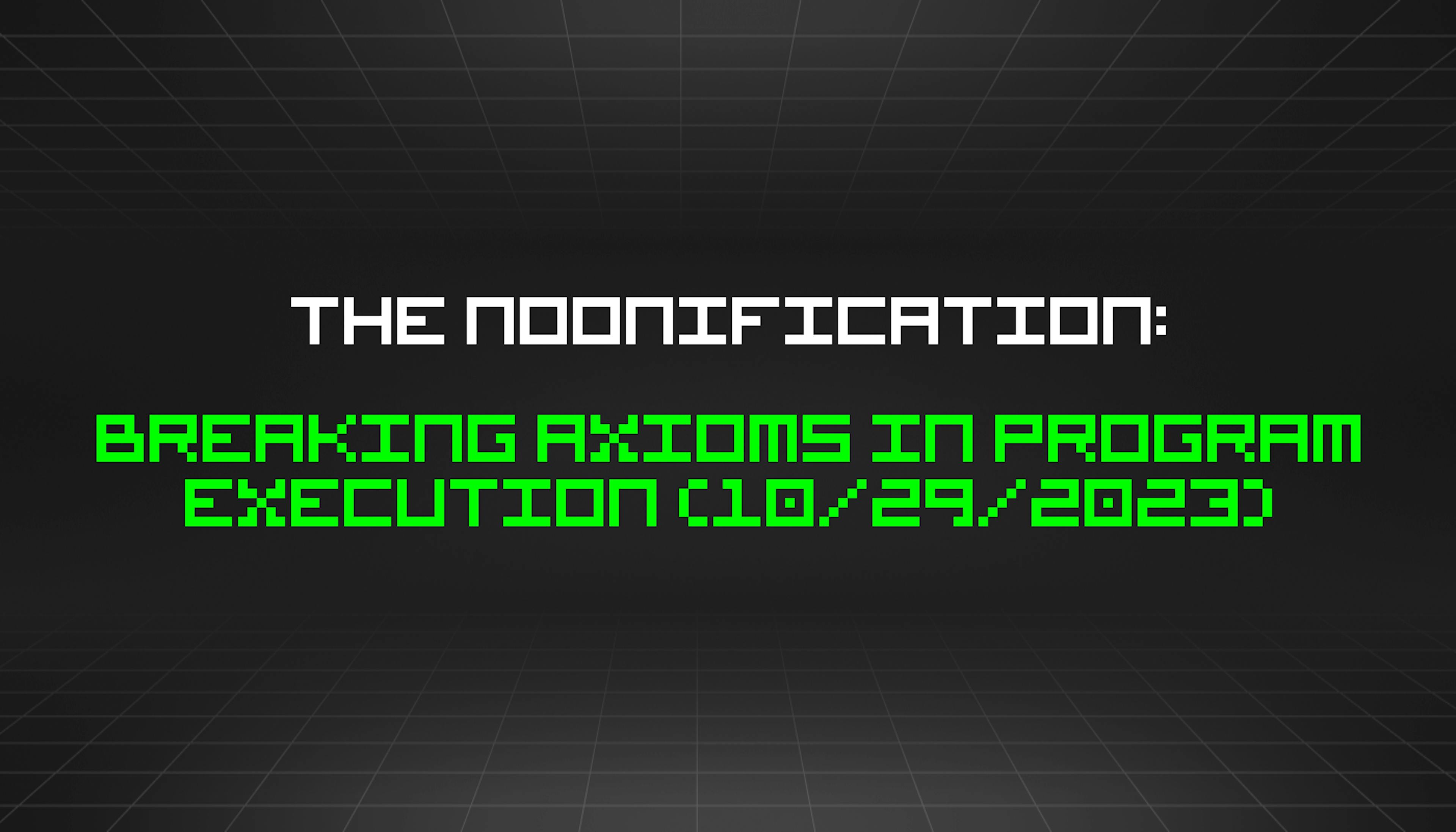 featured image - The Noonification: Breaking Axioms in Program Execution (10/29/2023)