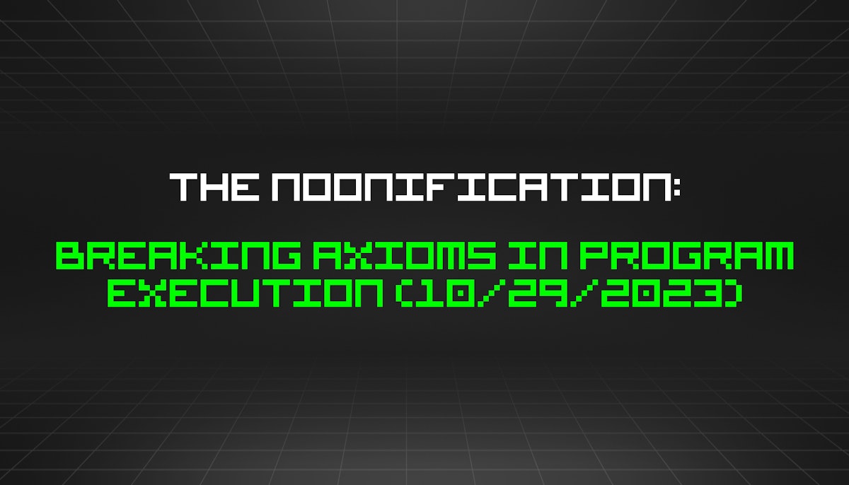 featured image - The Noonification: Breaking Axioms in Program Execution (10/29/2023)