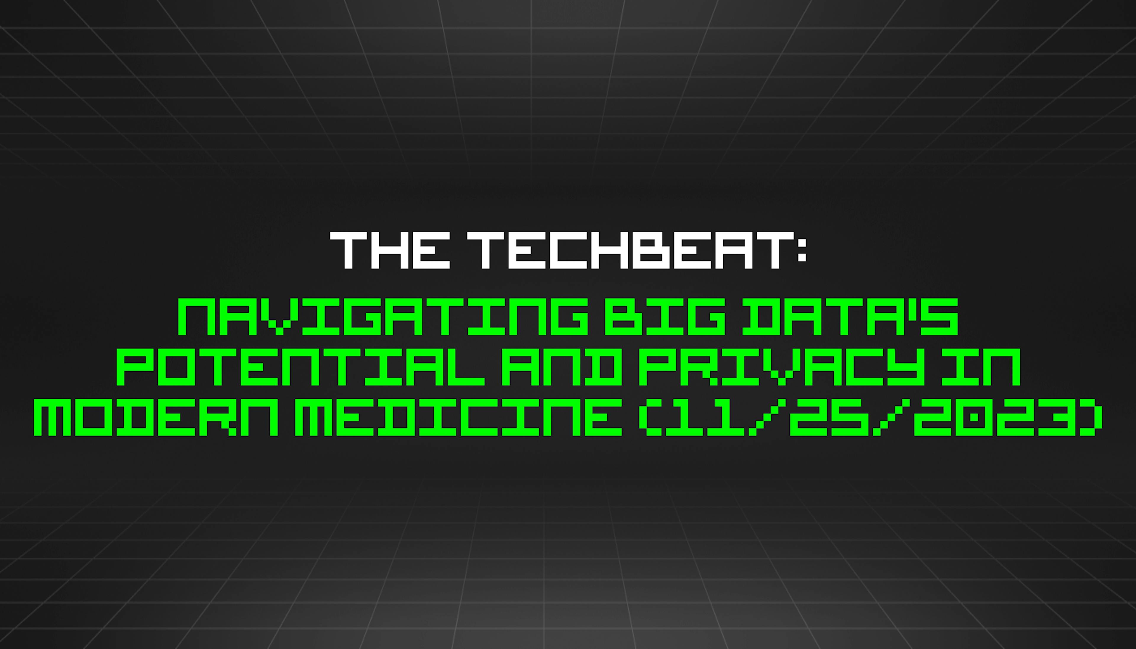 featured image - The TechBeat: Navigating Big Data's Potential and Privacy in Modern Medicine (11/25/2023)