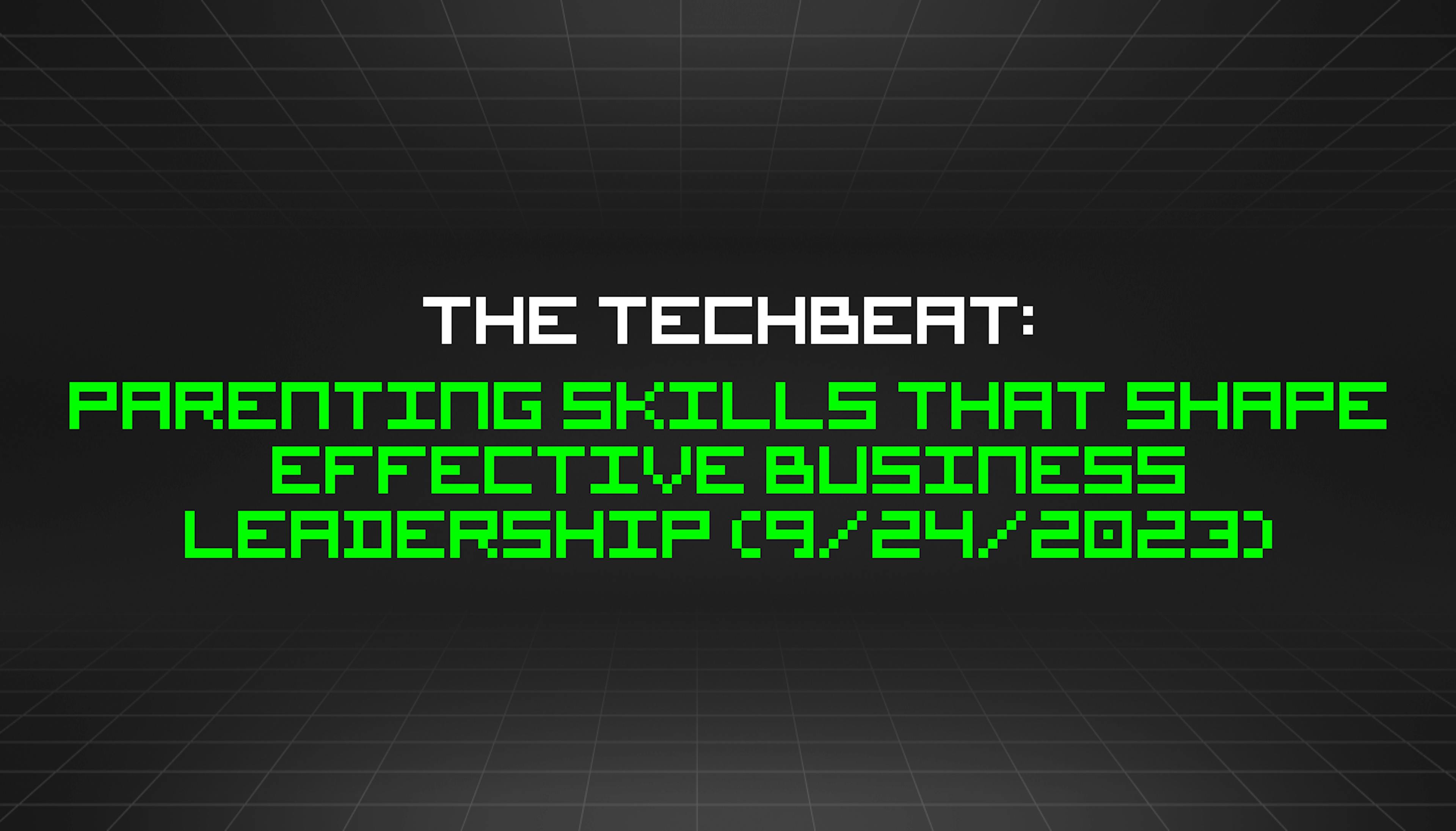 featured image - The TechBeat: Parenting Skills That Shape Effective Business Leadership (9/24/2023)