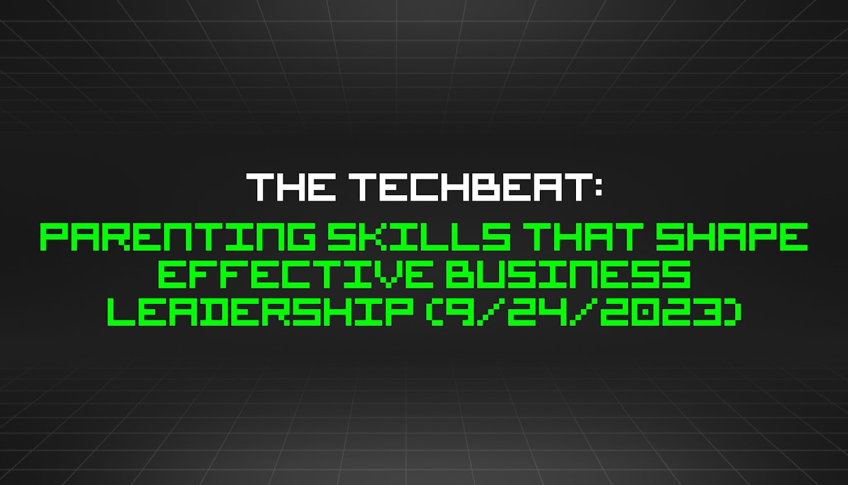 featured image - The TechBeat: Parenting Skills That Shape Effective Business Leadership (9/24/2023)