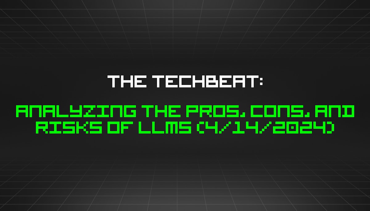 featured image - The TechBeat: Analyzing the Pros, Cons, and Risks of LLMs (4/14/2024)