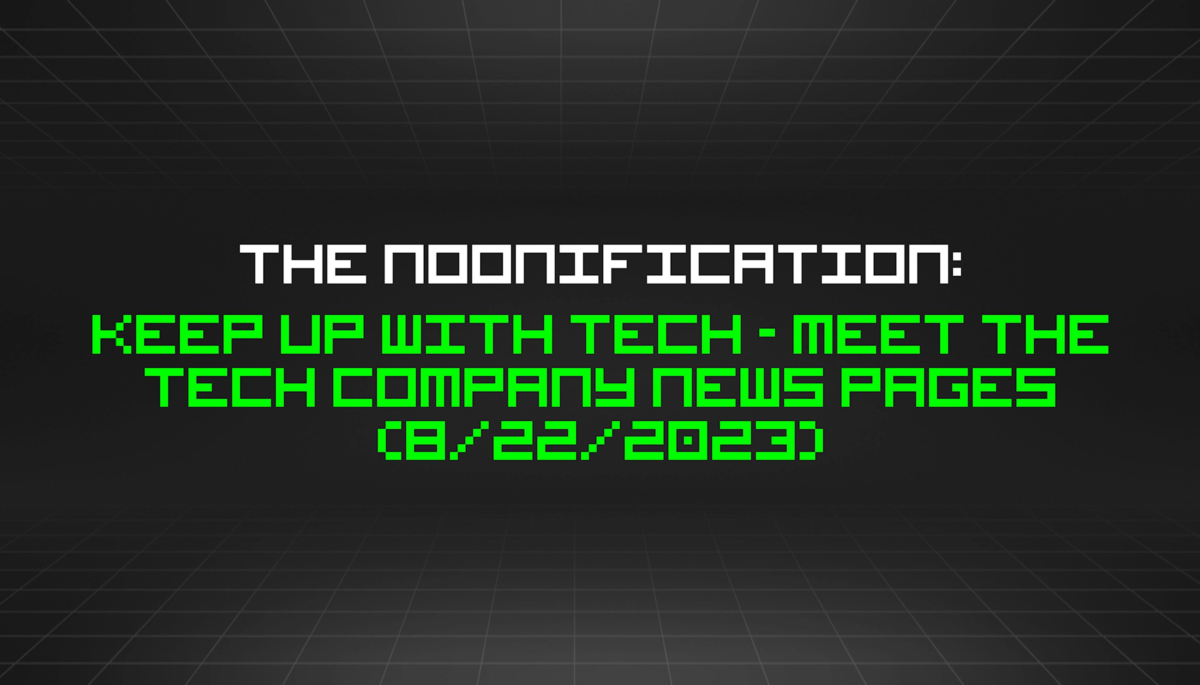 featured image - The Noonification: Keep Up With Tech - Meet The Tech Company News Pages (8/22/2023)