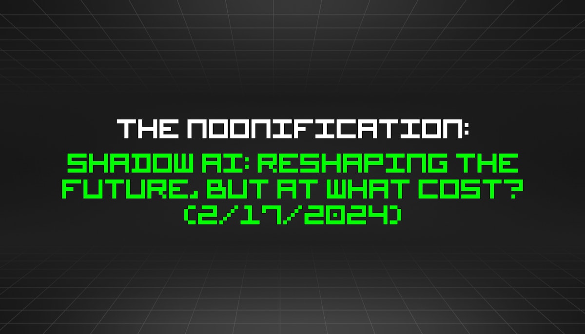 featured image - The Noonification: Shadow AI: Reshaping the Future, But at What Cost? (2/17/2024)