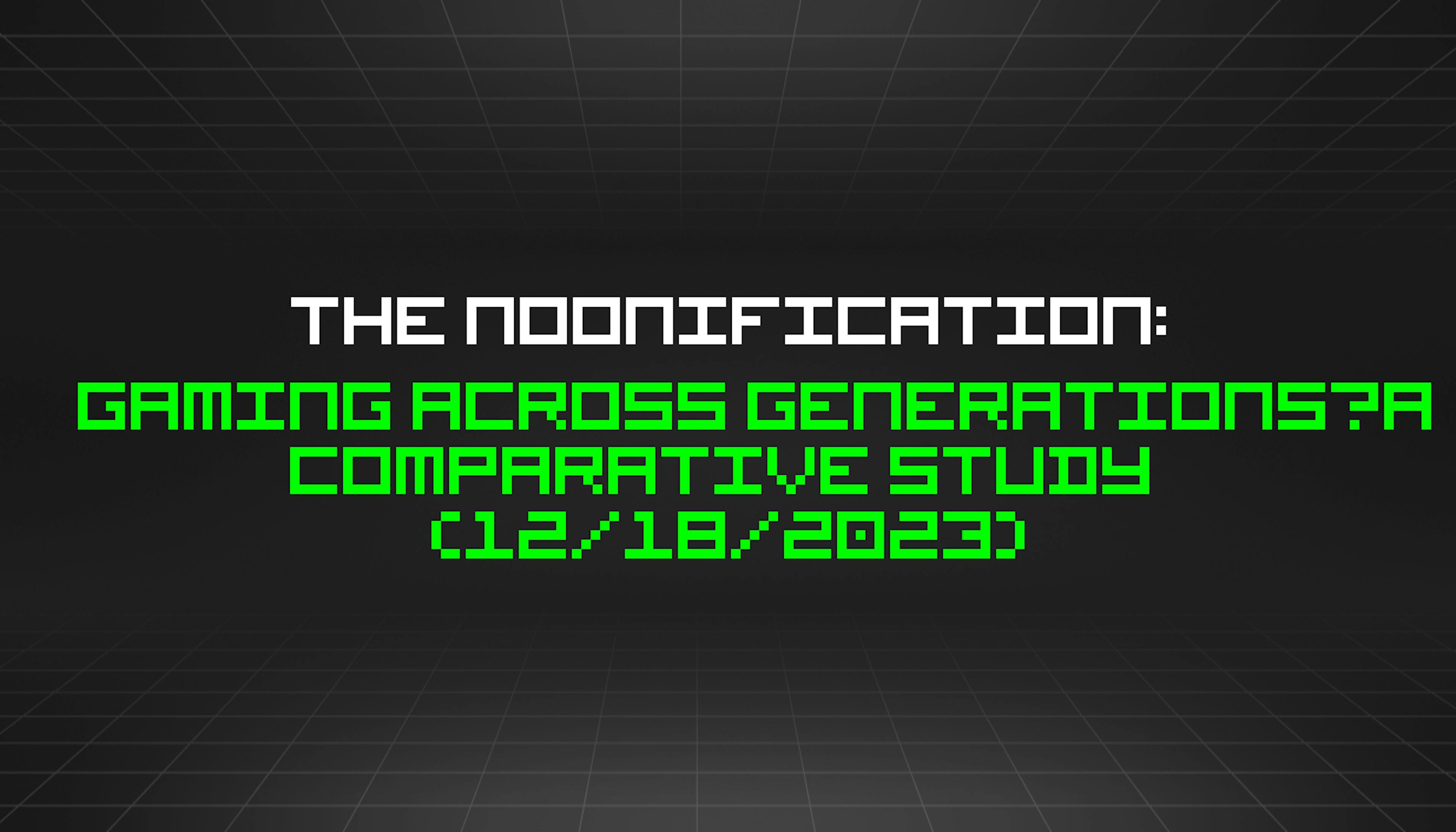 featured image - The Noonification: Gaming Across Generations—A Comparative Study  (12/18/2023)