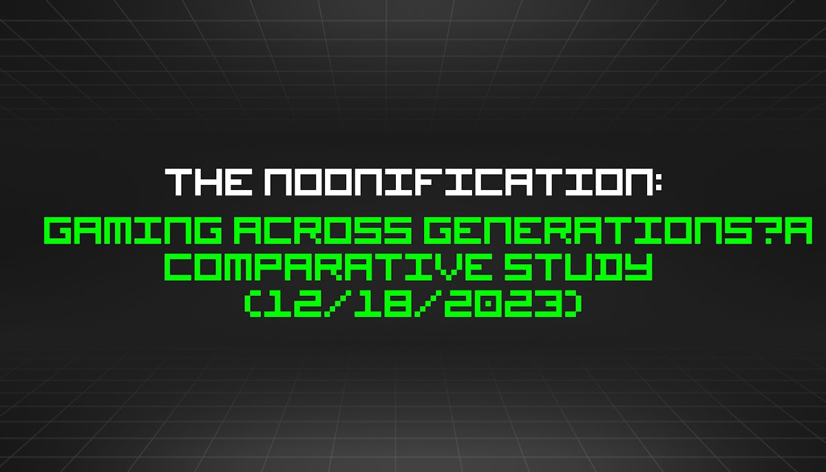 featured image - The Noonification: Gaming Across Generations—A Comparative Study  (12/18/2023)
