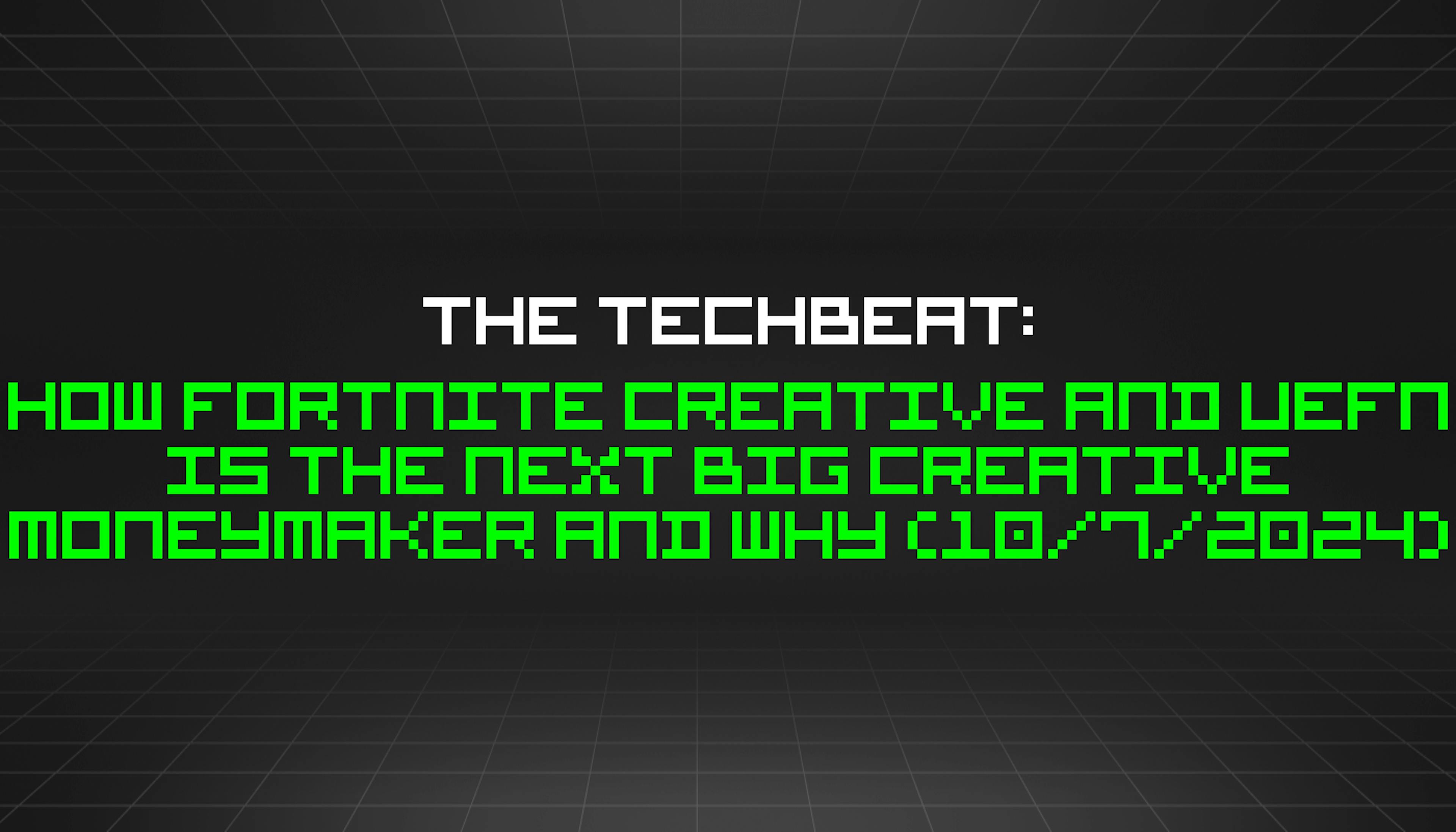 featured image - The TechBeat: How Fortnite Creative and UEFN Is The Next Big Creative Moneymaker and Why (10/7/2024)