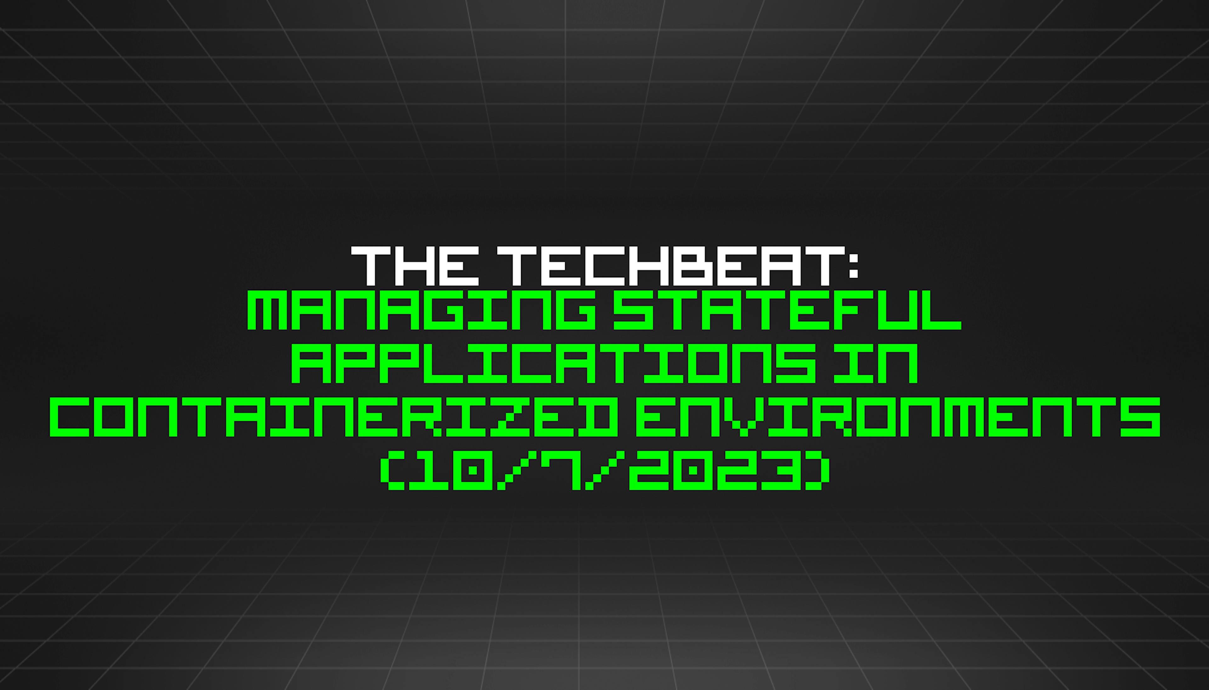 featured image - The TechBeat: Managing Stateful Applications in Containerized Environments (10/7/2023)