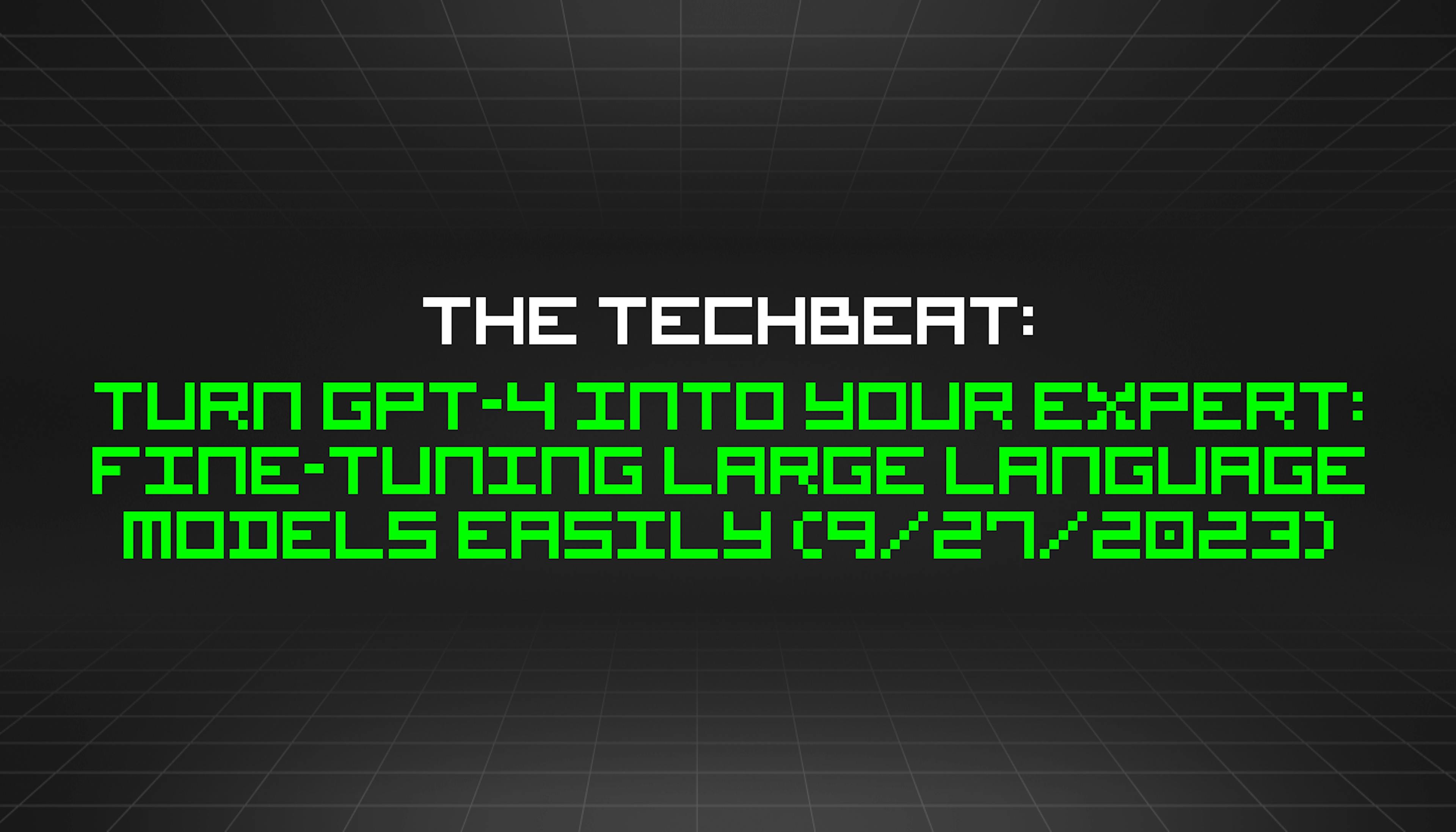 featured image - The TechBeat: Turn GPT-4 Into Your Expert: Fine-Tuning Large Language Models Easily (9/27/2023)