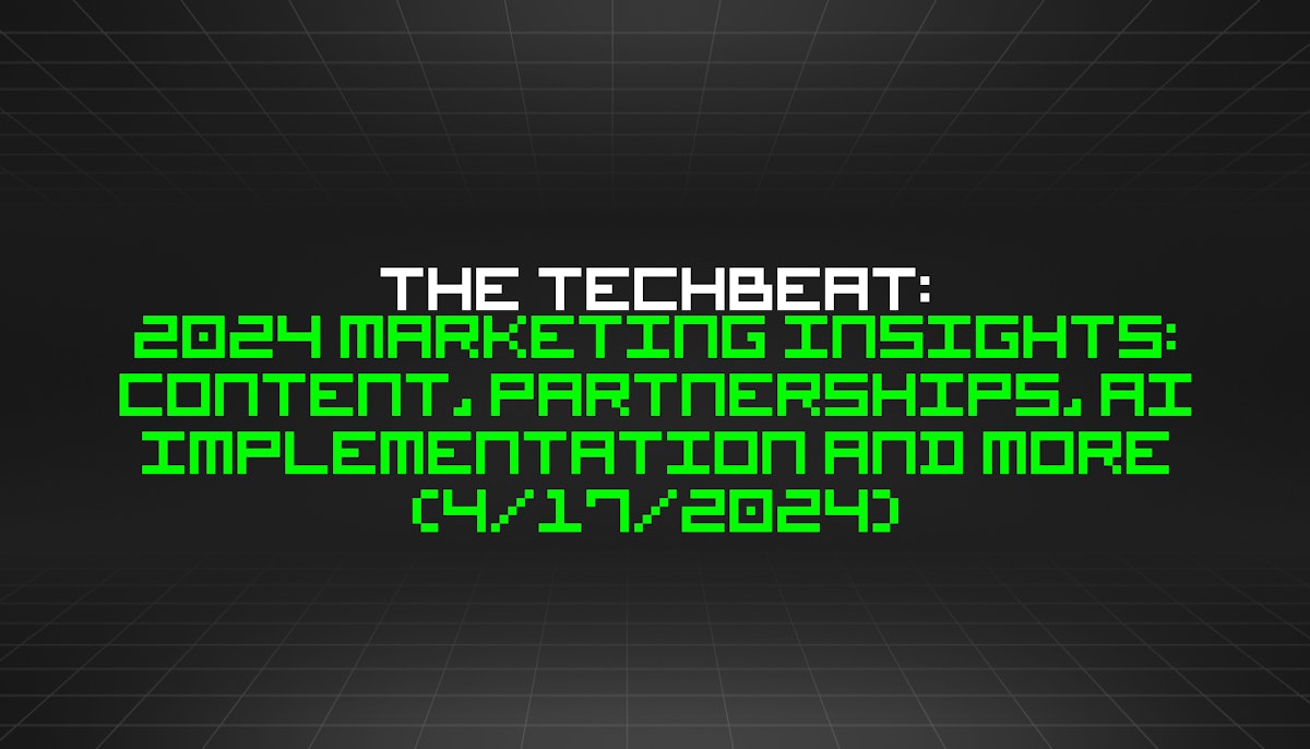 featured image - The TechBeat: 2024 Marketing Insights: Content, Partnerships, AI Implementation and More (4/17/2024)