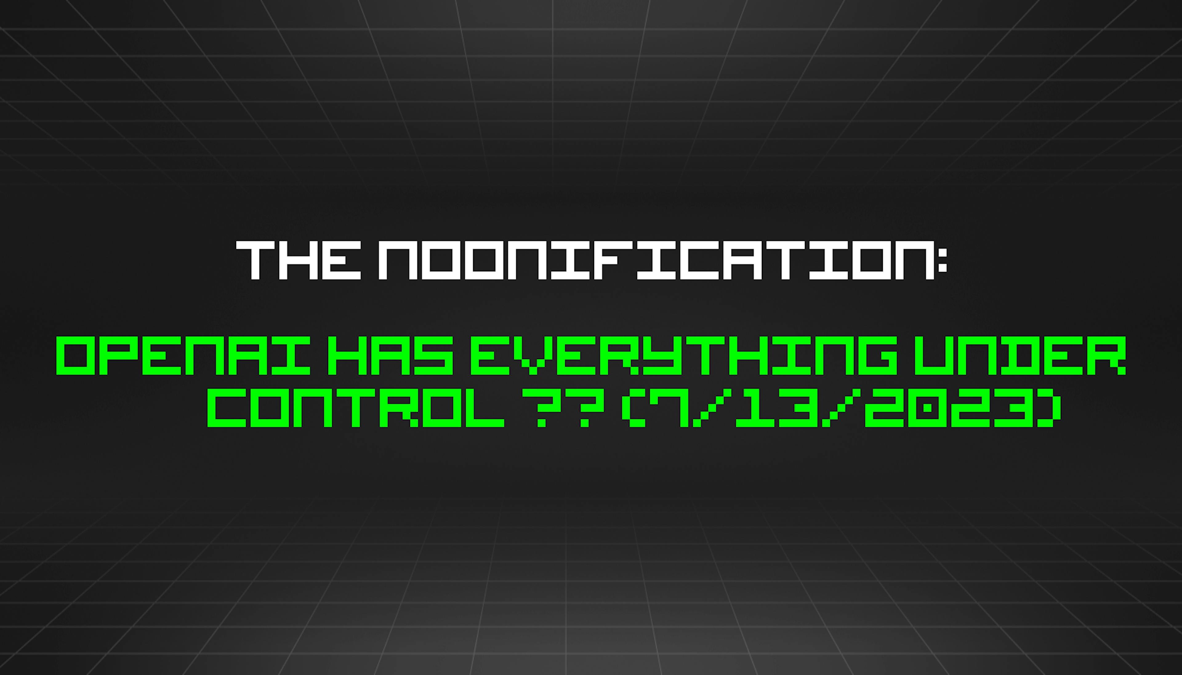 featured image - The Noonification: OpenAI Has Everything Under Control 😎 (7/13/2023)