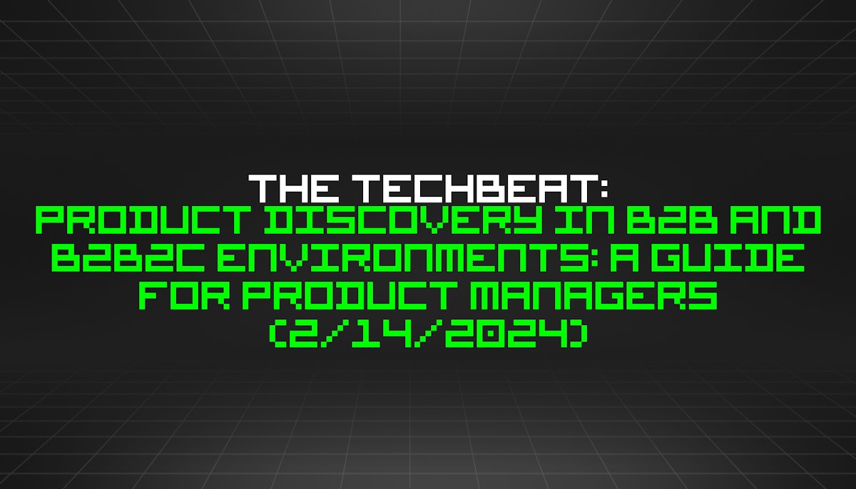 featured image - The TechBeat: Product Discovery in B2B and B2B2C Environments: A Guide for Product Managers (2/14/2024)