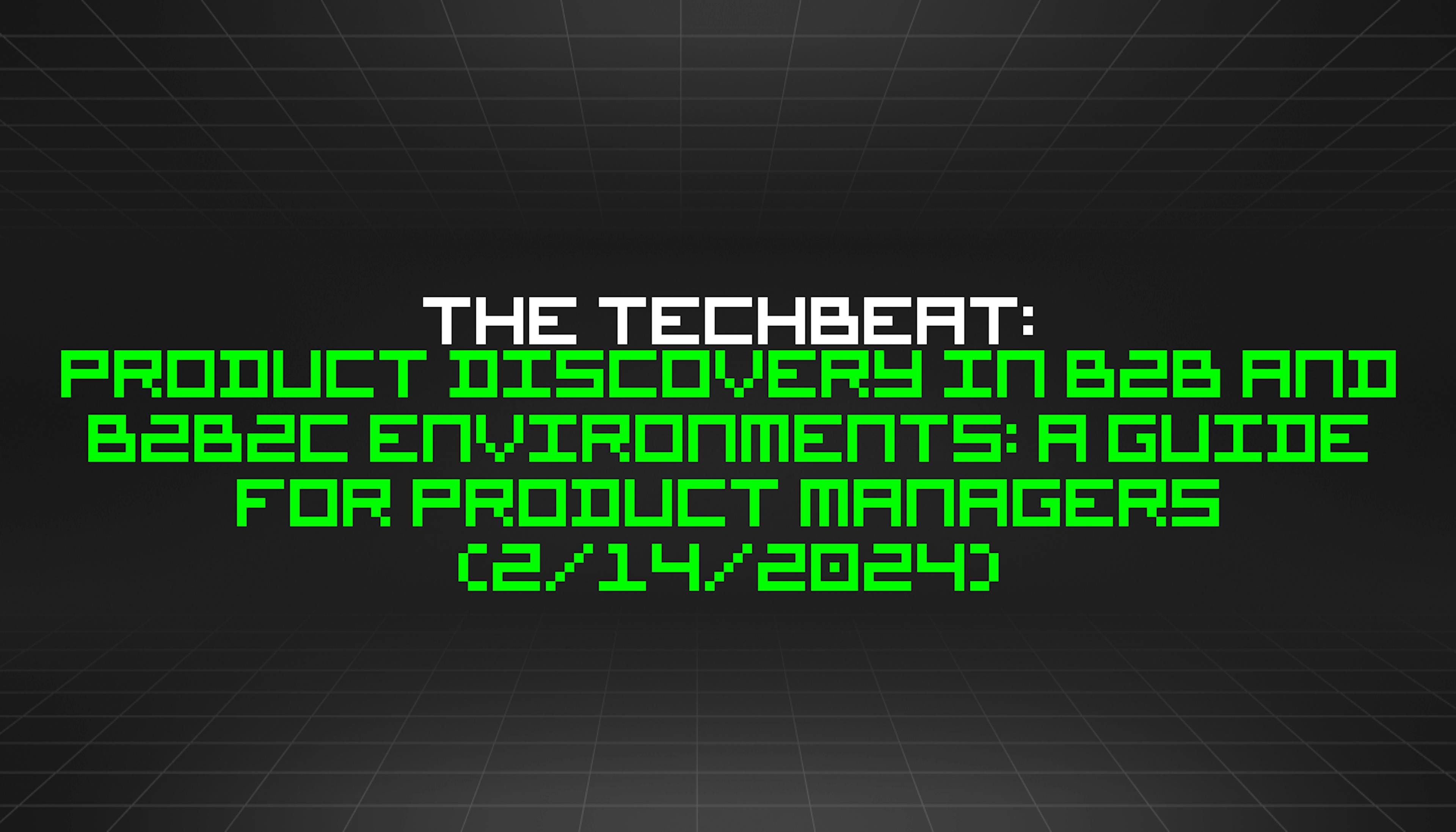 featured image - The TechBeat: Product Discovery in B2B and B2B2C Environments: A Guide for Product Managers (2/14/2024)