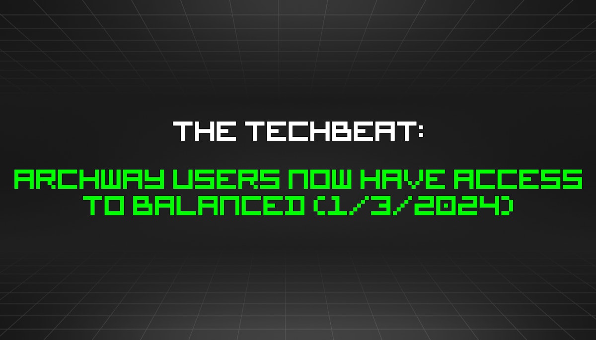 featured image - The TechBeat: Archway Users Now Have Access to Balanced (1/3/2024)